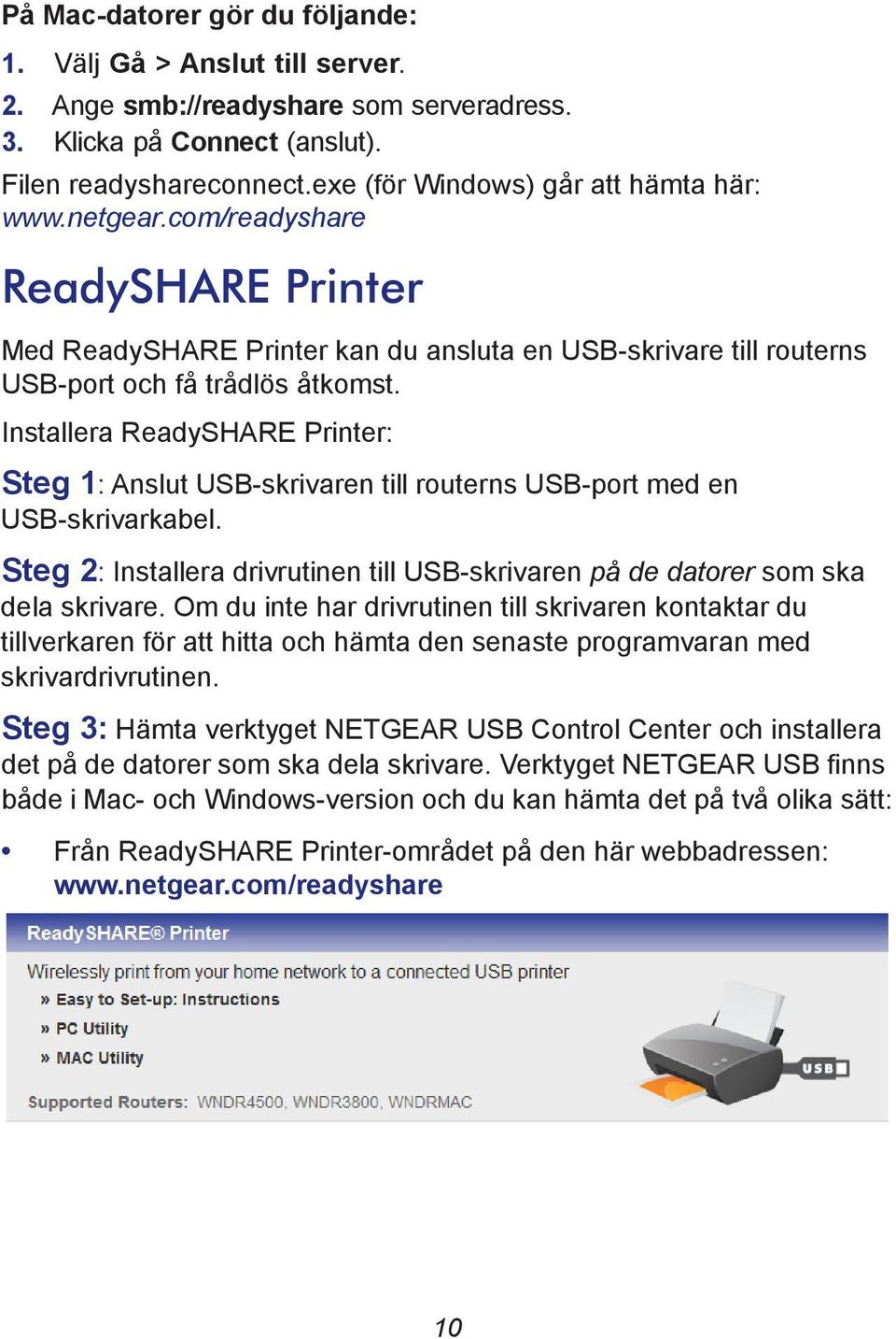 Installera ReadySHARE Printer: Steg 1: Anslut USB-skrivaren till routerns USB-port med en USB-skrivarkabel. Steg 2: Installera drivrutinen till USB-skrivaren på de datorer som ska dela skrivare.