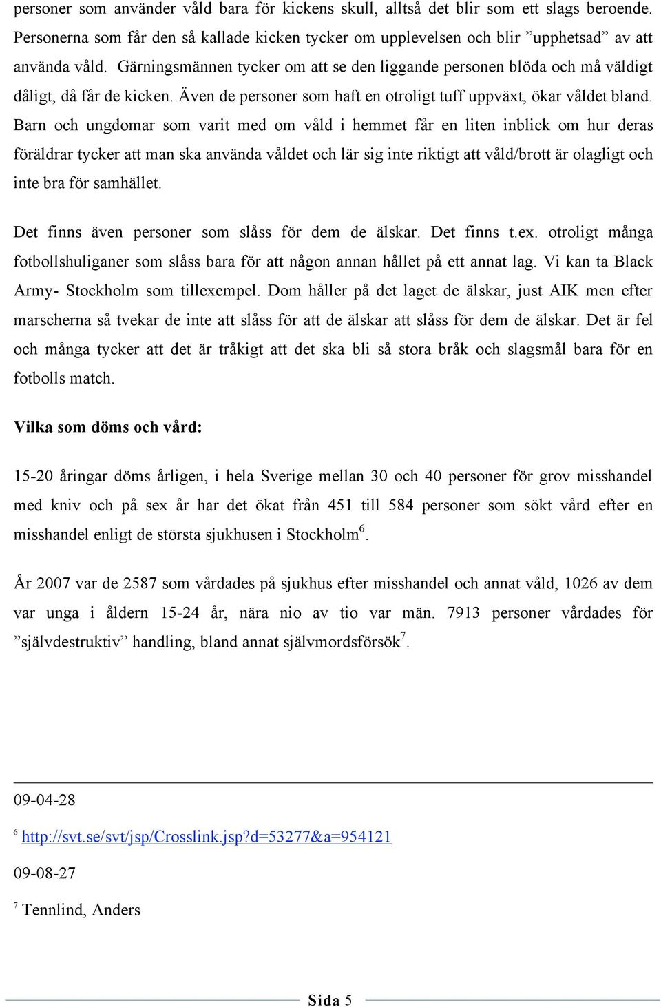 Barn och ungdomar som varit med om våld i hemmet får en liten inblick om hur deras föräldrar tycker att man ska använda våldet och lär sig inte riktigt att våld/brott är olagligt och inte bra för