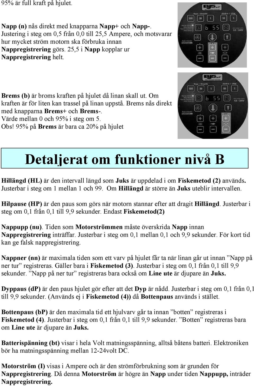 Brems (b) är broms kraften på hjulet då linan skall ut. Om kraften är för liten kan trassel på linan uppstå. Brems nås direkt med knapparna Brems+ och Brems-. Värde mellan 0 och 95% i steg om 5. Obs!