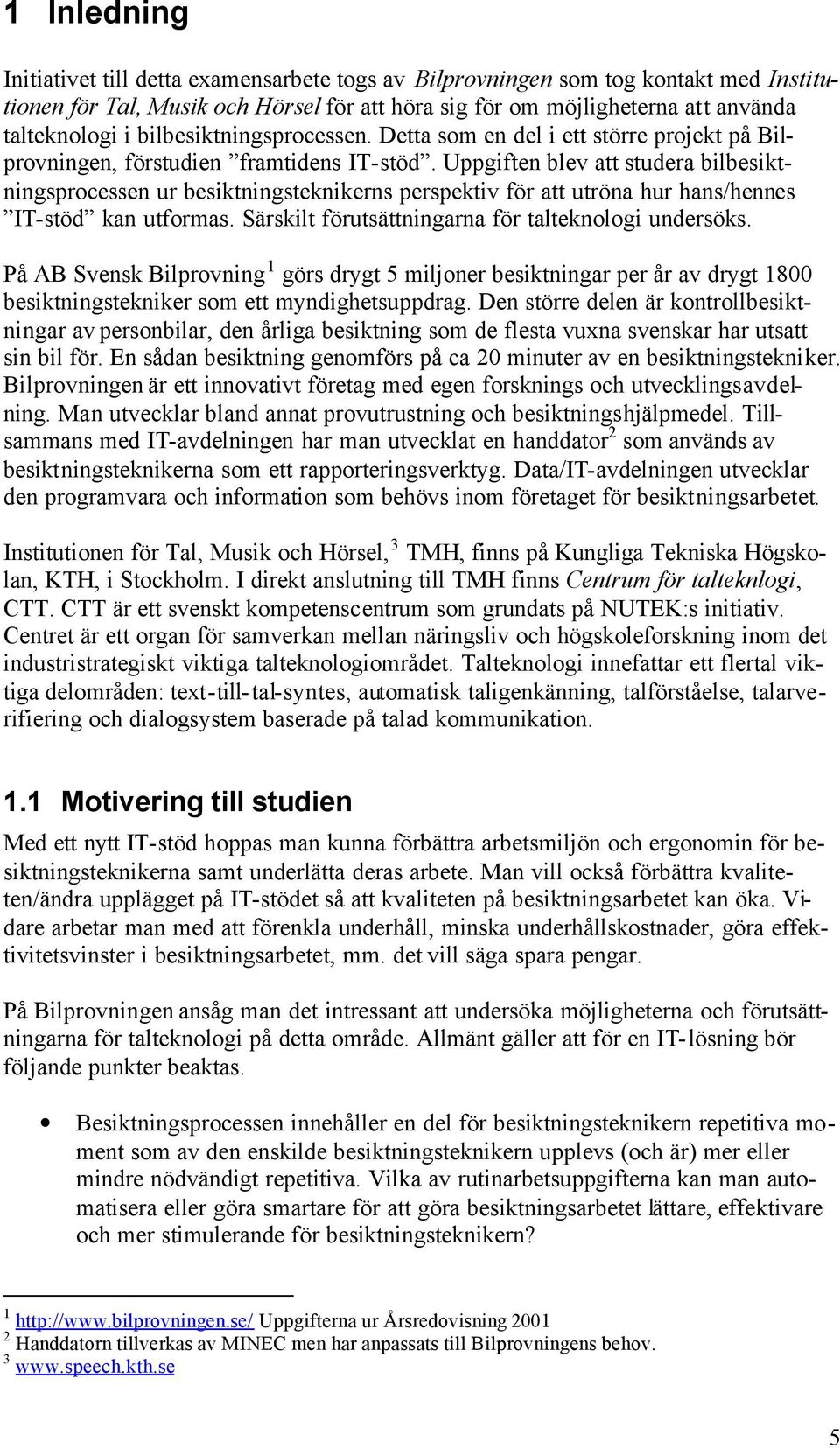 Uppgiften blev att studera bilbesiktningsprocessen ur besiktningsteknikerns perspektiv för att utröna hur hans/hennes IT-stöd kan utformas. Särskilt förutsättningarna för talteknologi undersöks.