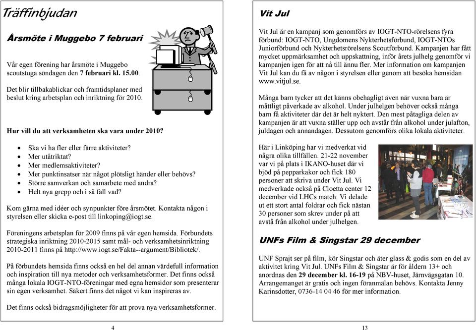 Mer utåtriktat? Mer medlemsaktiviteter? Mer punktinsatser när något plötsligt händer eller behövs? Större samverkan och samarbete med andra? Helt nya grepp och i så fall vad?