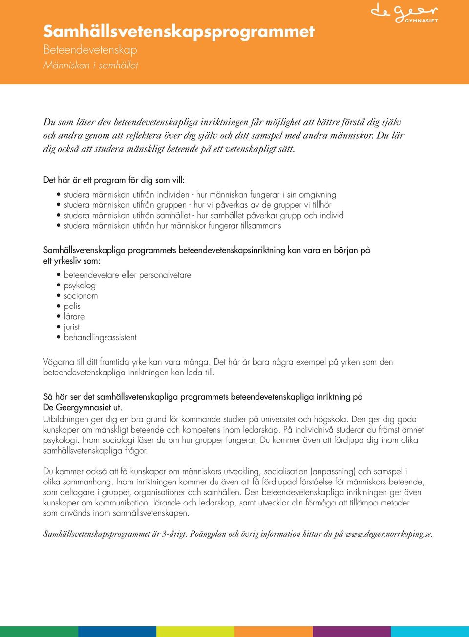 studera människan utifrån individen - hur människan fungerar i sin omgivning studera människan utifrån gruppen - hur vi påverkas av de grupper vi tillhör studera människan utifrån samhället - hur