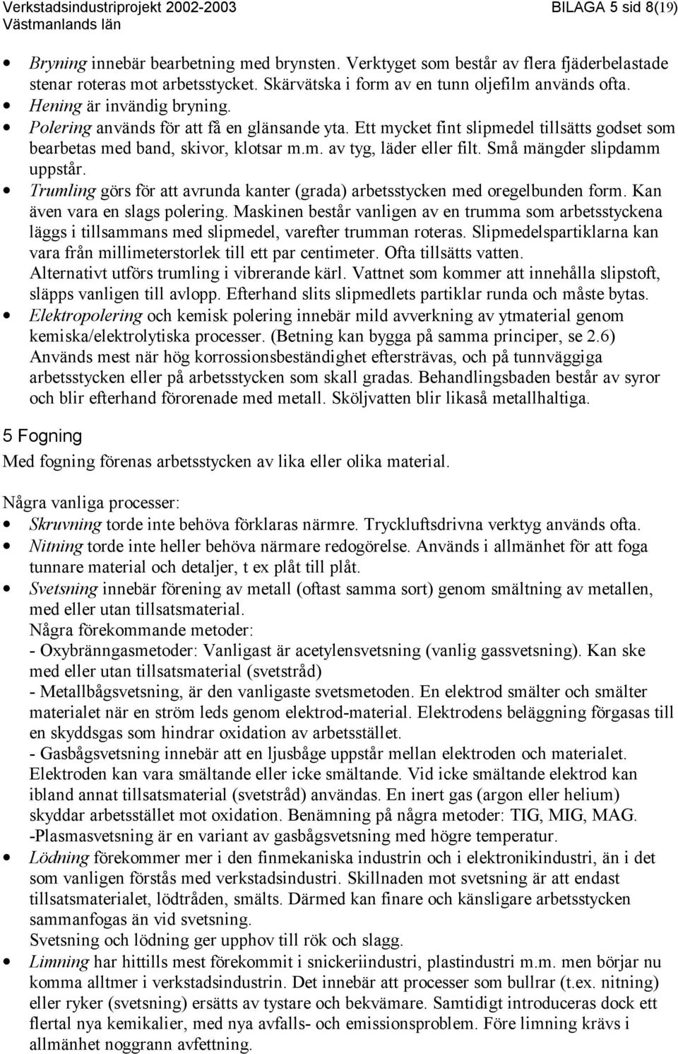 Ett mycket fint slipmedel tillsätts godset som bearbetas med band, skivor, klotsar m.m. av tyg, läder eller filt. Små mängder slipdamm uppstår.