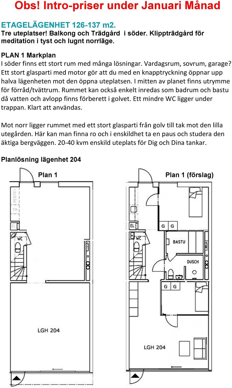 Rummet kan också enkelt inredas som badrum och bastu då vatten och avlopp finns förberett i golvet. Ett mindre WC ligger under trappan. Klart att användas.