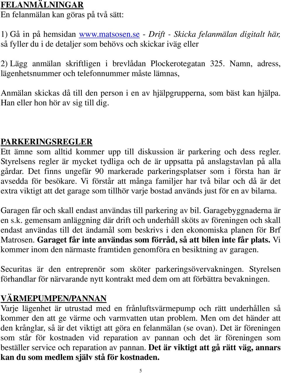 Namn, adress, lägenhetsnummer och telefonnummer måste lämnas, Anmälan skickas då till den person i en av hjälpgrupperna, som bäst kan hjälpa. Han eller hon hör av sig till dig.