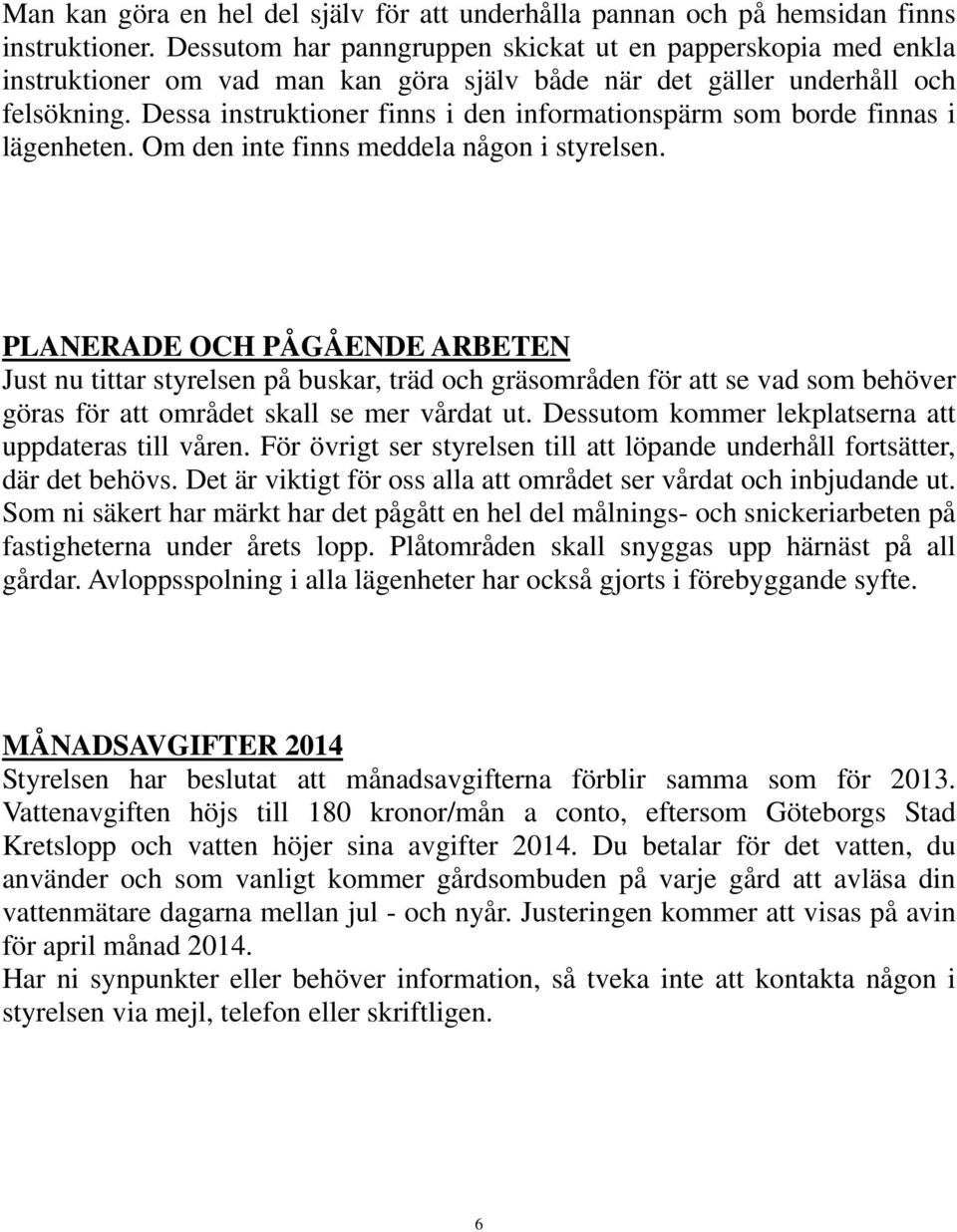 Dessa instruktioner finns i den informationspärm som borde finnas i lägenheten. Om den inte finns meddela någon i styrelsen.