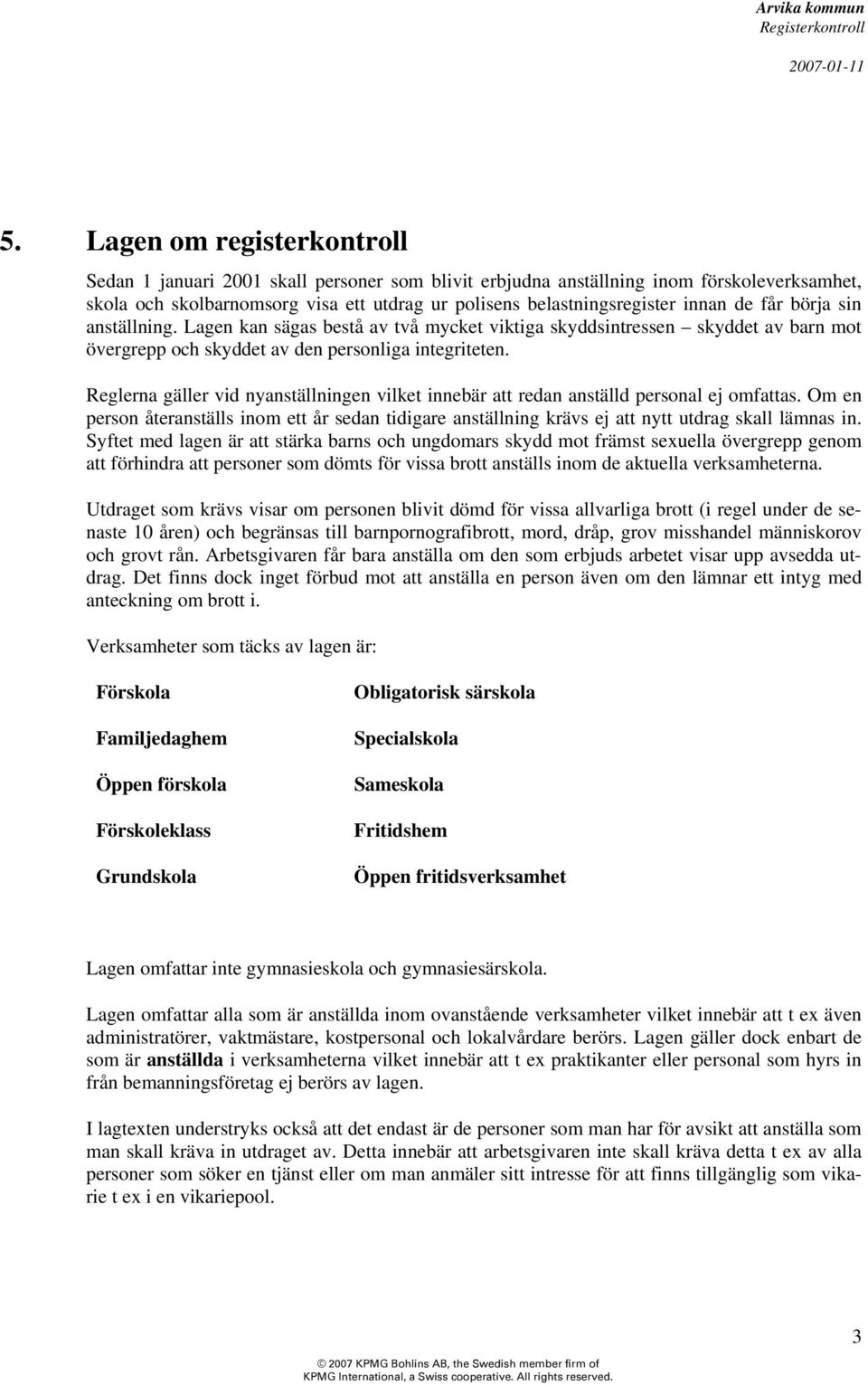 Reglerna gäller vid nyanställningen vilket innebär att redan anställd personal ej omfattas. Om en person återanställs inom ett år sedan tidigare anställning krävs ej att nytt utdrag skall lämnas in.