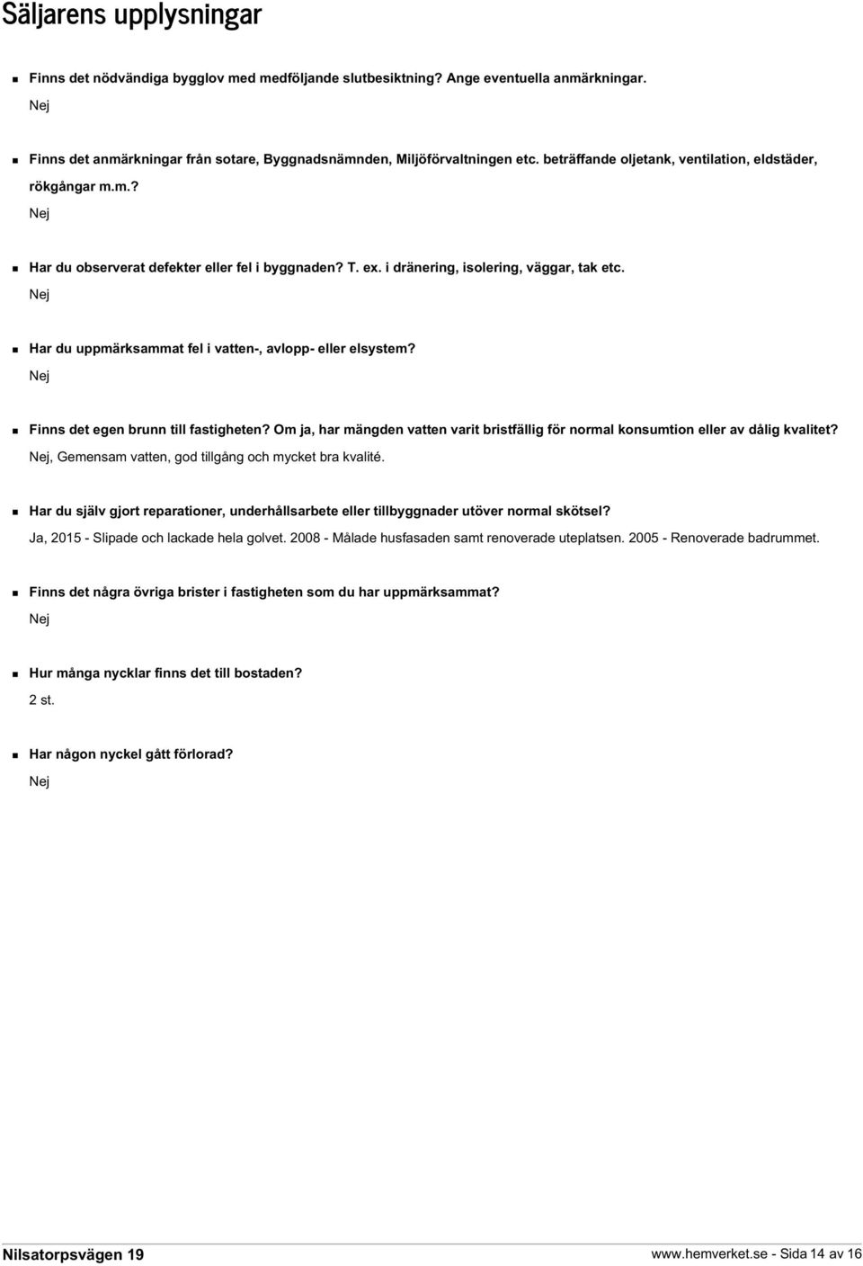 Nej Har du uppmärksammat fel i vatten-, avlopp- eller elsystem? Nej Finns det egen brunn till fastigheten? Om ja, har mängden vatten varit bristfällig för normal konsumtion eller av dålig kvalitet?