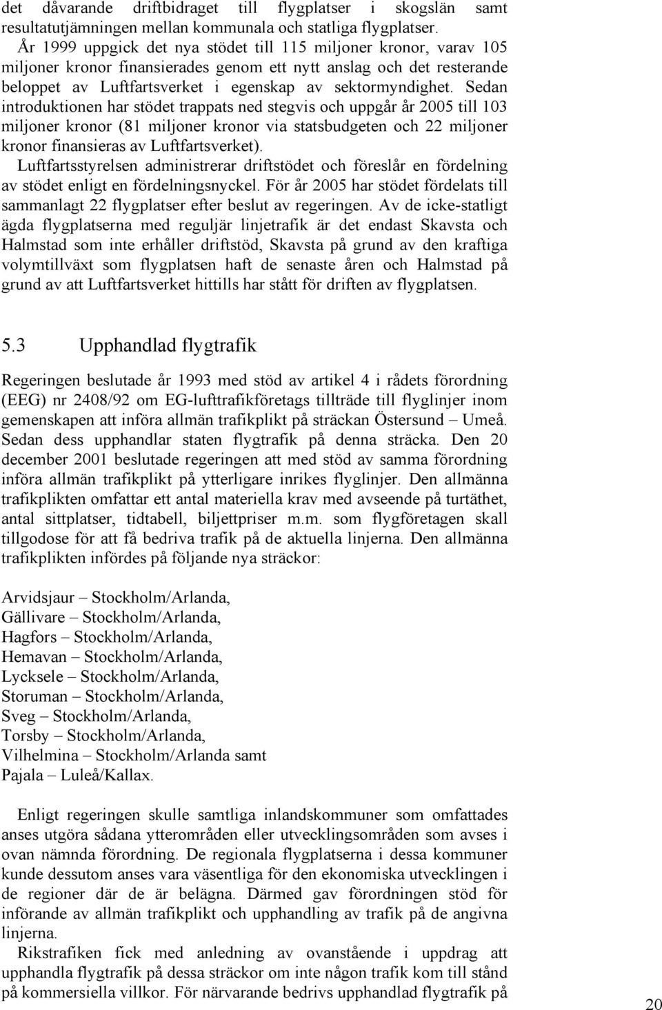 Sedan introduktionen har stödet trappats ned stegvis och uppgår år 2005 till 103 miljoner kronor (81 miljoner kronor via statsbudgeten och 22 miljoner kronor finansieras av Luftfartsverket).