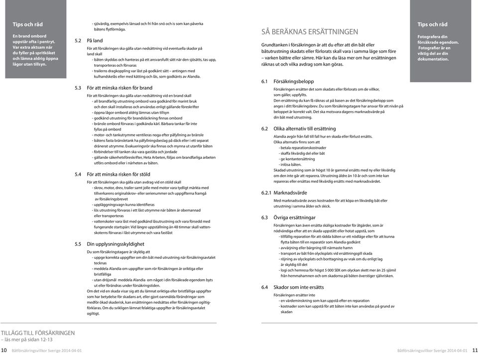 För att försäkringen ska gälla utan nedsättning vid eventuella skador på land skall - båten skyddas och hanteras på ett ansvarsfullt sätt när den sjösätts, tas upp, transporteras och förvaras -