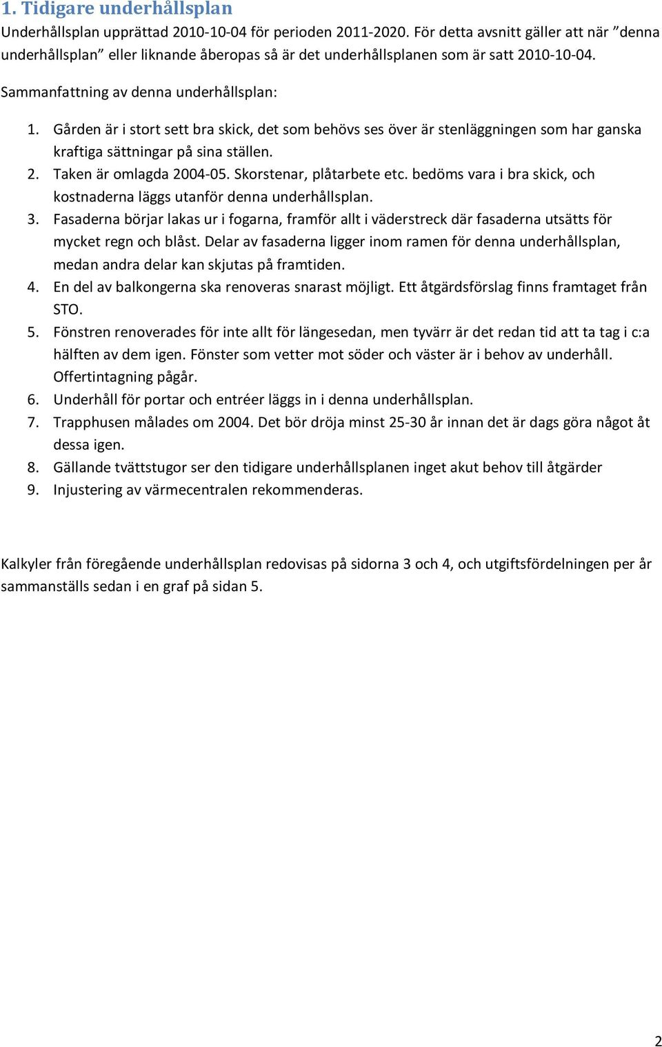 Gården är i stort sett bra skick, det som behövs ses över är stenläggningen som har ganska kraftiga sättningar på sina ställen. 2. Taken är omlagda 2004-05. Skorstenar, plåtarbete etc.