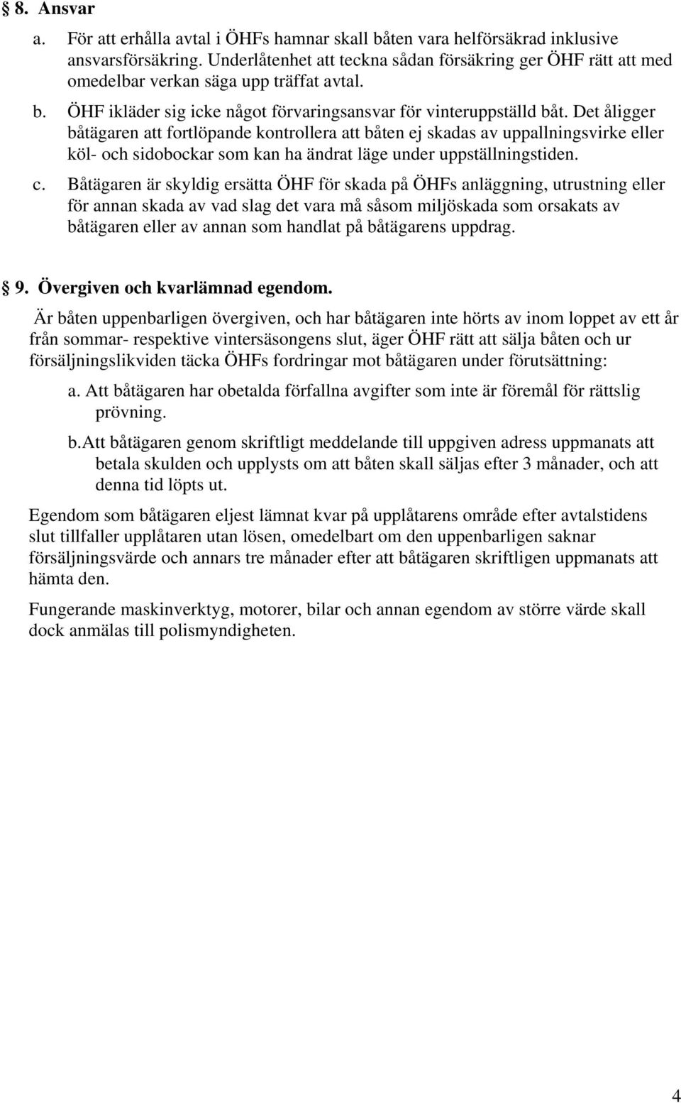 Det åligger båtägaren att fortlöpande kontrollera att båten ej skadas av uppallningsvirke eller köl- och sidobockar som kan ha ändrat läge under uppställningstiden. c.