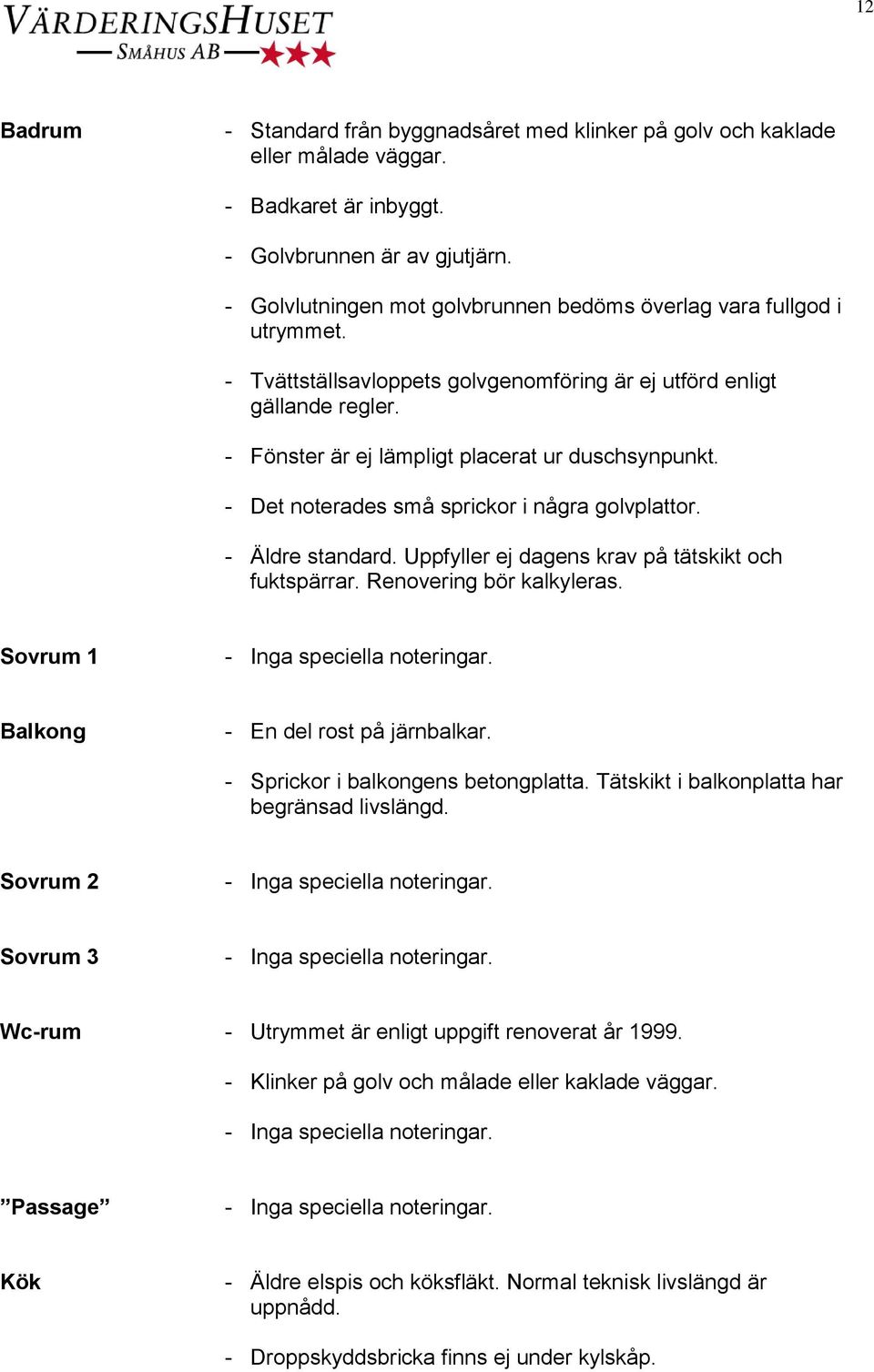 - Det noterades små sprickor i några golvplattor. - Äldre standard. Uppfyller ej dagens krav på tätskikt och fuktspärrar. Renovering bör kalkyleras. Sovrum 1 Balkong - En del rost på järnbalkar.