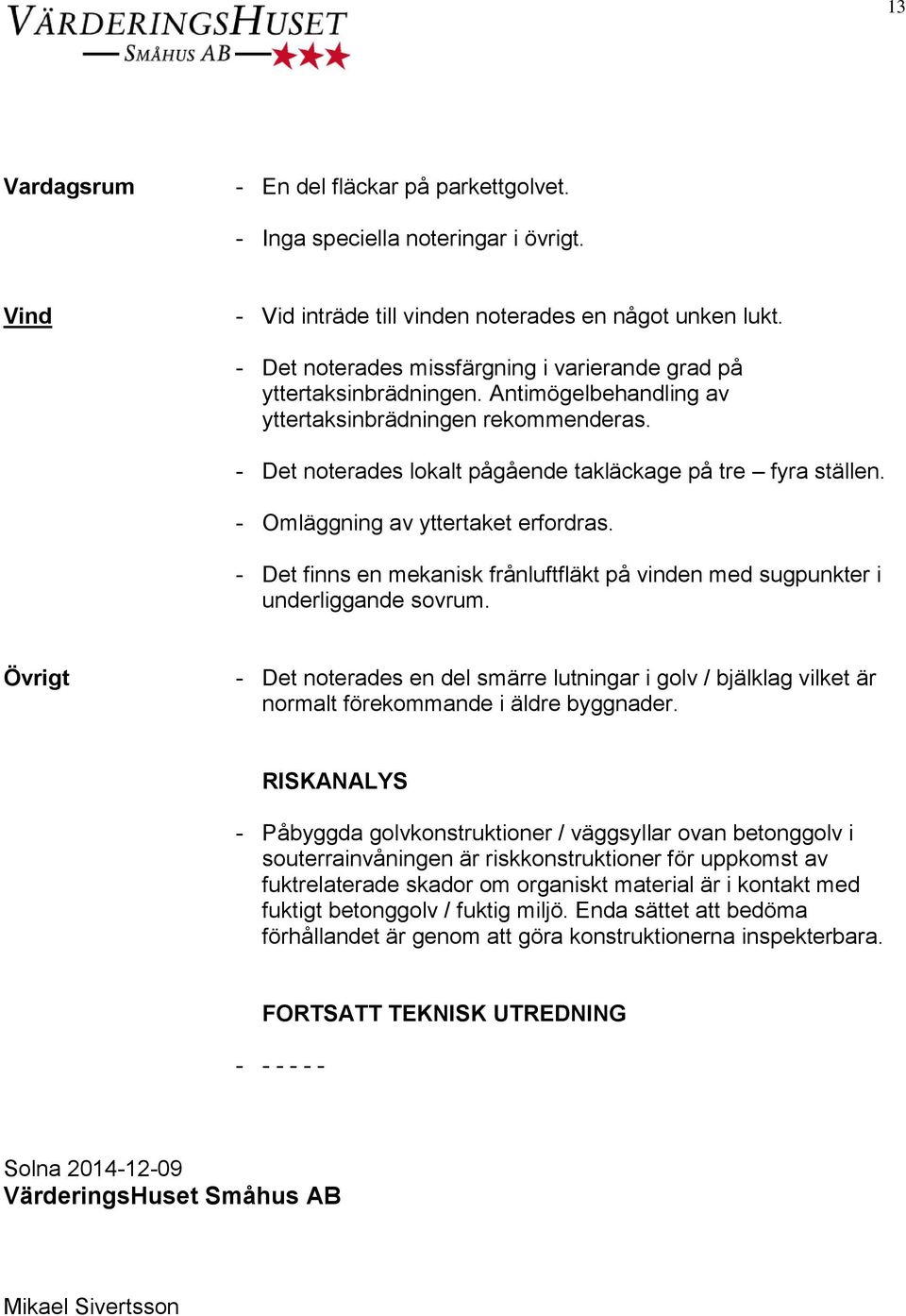 - Omläggning av yttertaket erfordras. - Det finns en mekanisk frånluftfläkt på vinden med sugpunkter i underliggande sovrum.