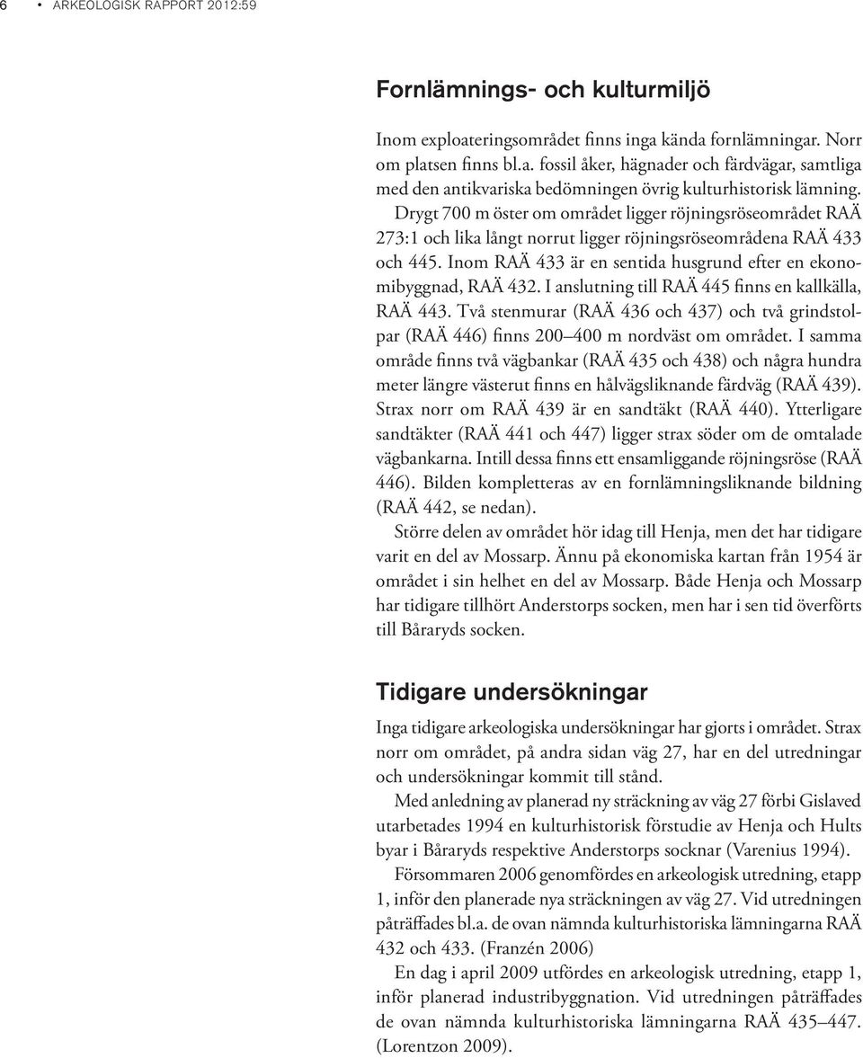 Inom RAÄ 433 är en sentida husgrund efter en ekonomibyggnad, RAÄ 432. I anslutning till RAÄ 445 finns en kallkälla, RAÄ 443.