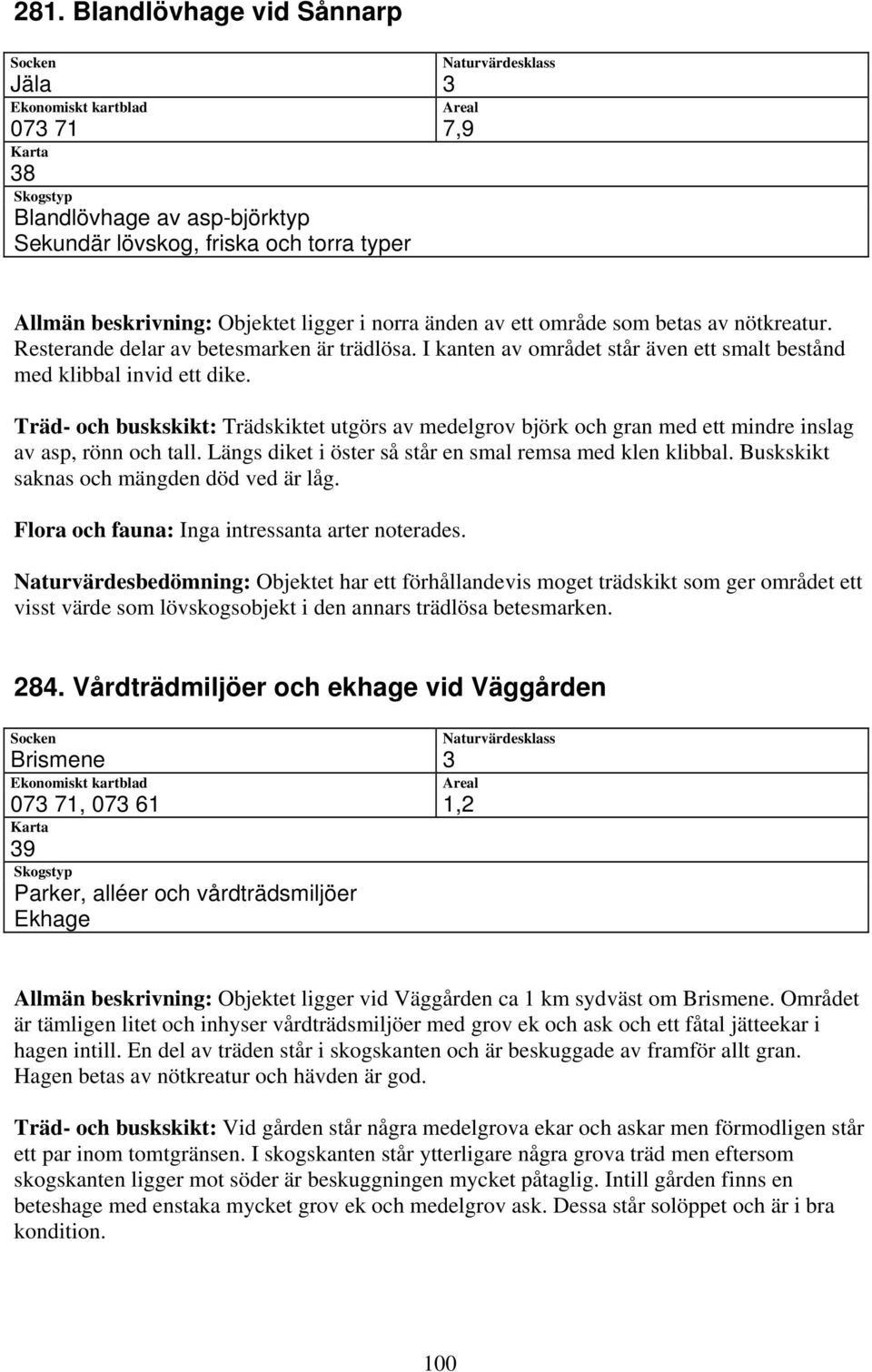 Träd- och buskskikt: Trädskiktet utgörs av medelgrov björk och gran med ett mindre inslag av asp, rönn och tall. Längs diket i öster så står en smal remsa med klen klibbal.