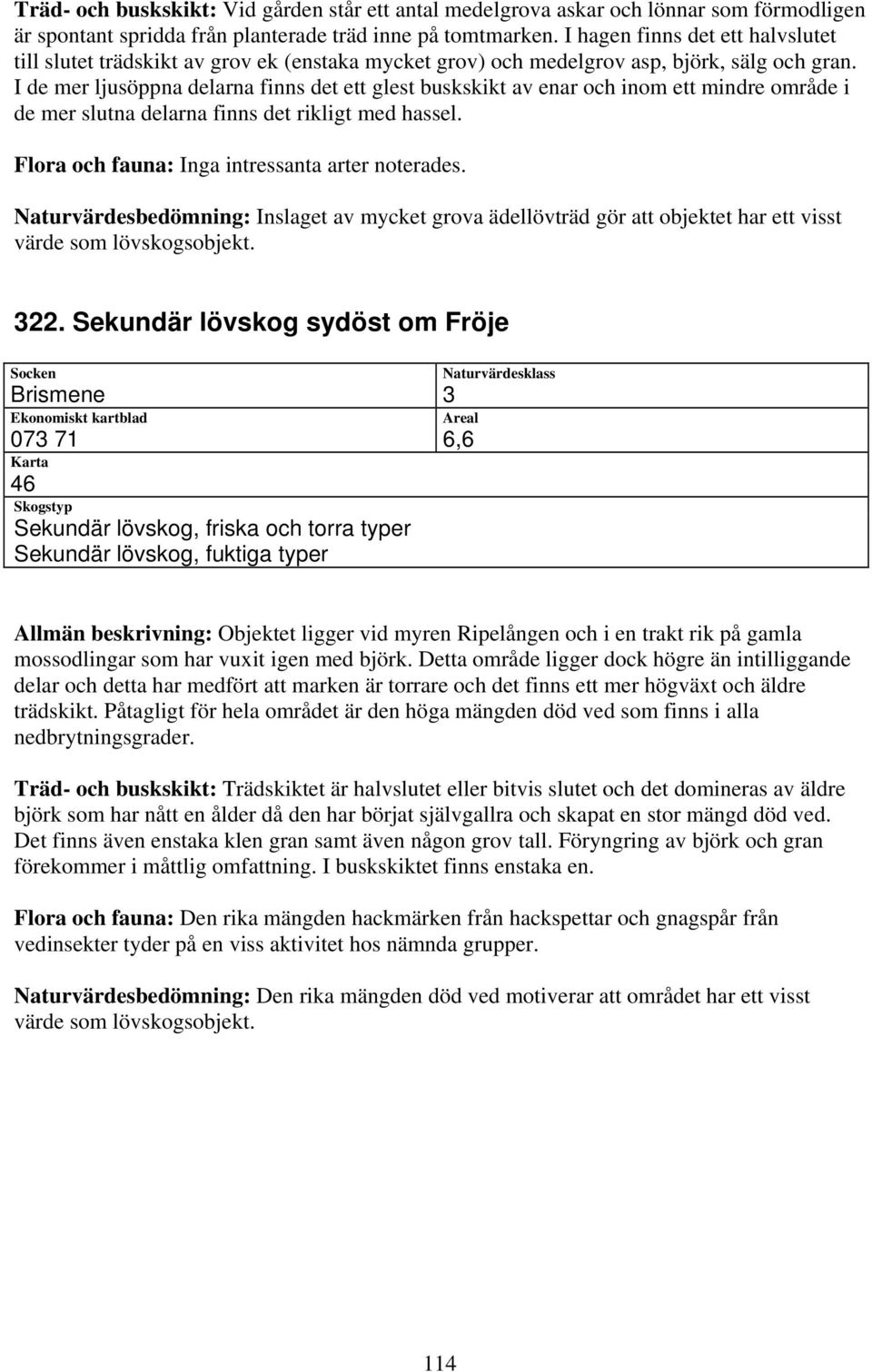 I de mer ljusöppna delarna finns det ett glest buskskikt av enar och inom ett mindre område i de mer slutna delarna finns det rikligt med hassel.