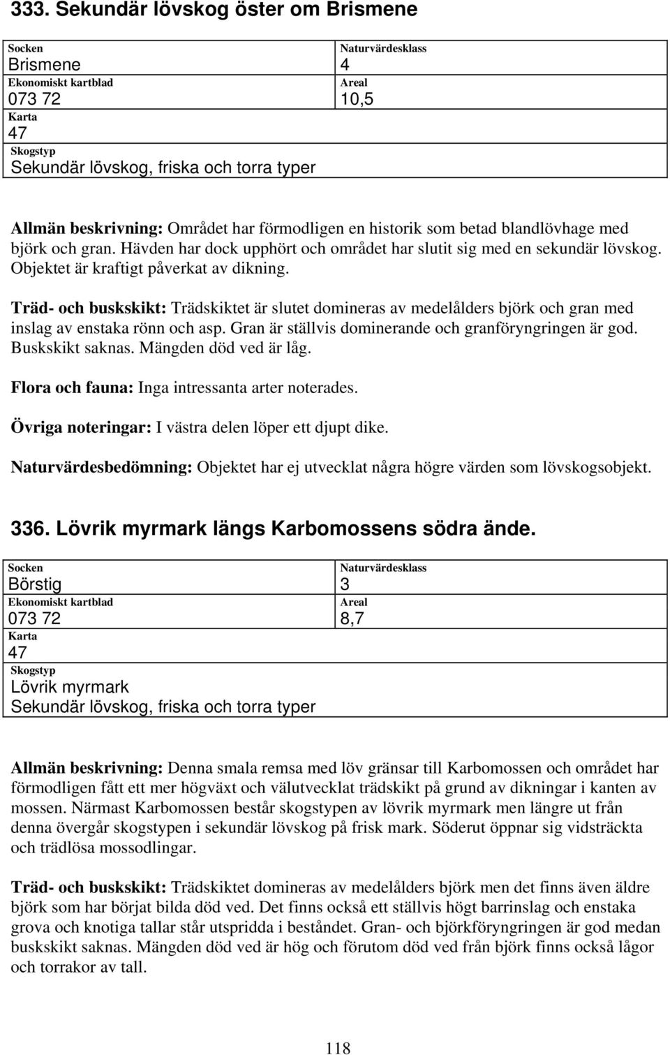 Träd- och buskskikt: Trädskiktet är slutet domineras av medelålders björk och gran med inslag av enstaka rönn och asp. Gran är ställvis dominerande och granföryngringen är god. Buskskikt saknas.