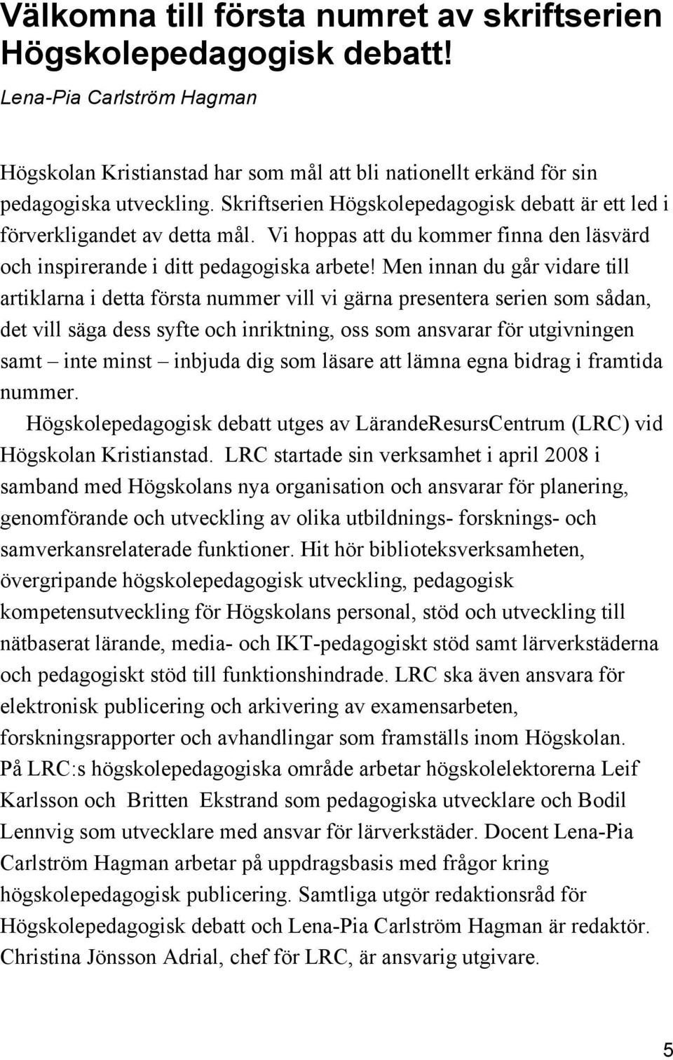 Men innan du går vidare till artiklarna i detta första nummer vill vi gärna presentera serien som sådan, det vill säga dess syfte och inriktning, oss som ansvarar för utgivningen samt inte minst