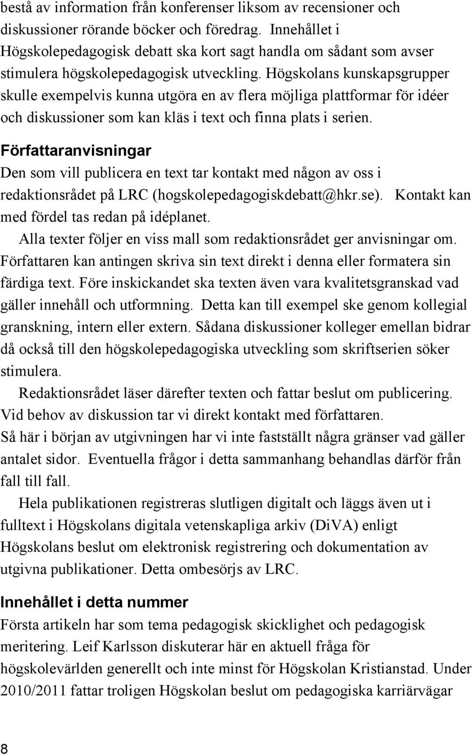 Högskolans kunskapsgrupper skulle exempelvis kunna utgöra en av flera möjliga plattformar för idéer och diskussioner som kan kläs i text och finna plats i serien.
