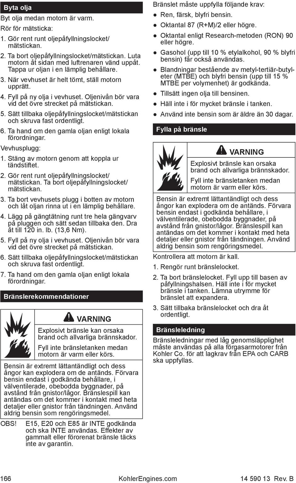 Oljenivån bör vara vid det övre strecket på mätstickan. 5. Sätt tillbaka oljepåfyllningslocket/mätstickan och skruva fast ordentligt. 6. Ta hand om den gamla oljan enligt lokala förordningar.