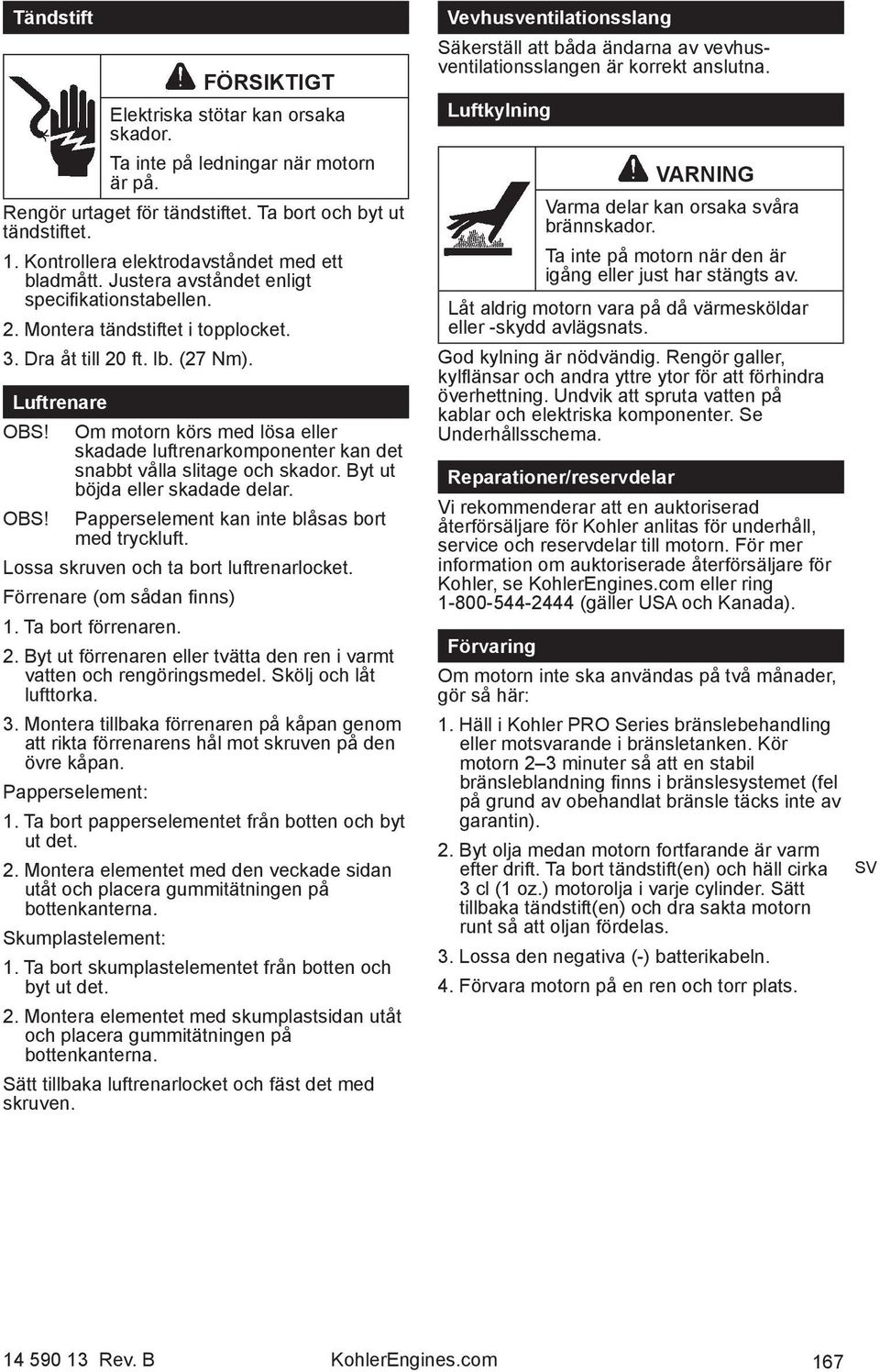 Om motorn körs med lösa eller skadade luftrenarkomponenter kan det snabbt vålla slitage och skador. Byt ut böjda eller skadade delar. OBS! Papperselement kan inte blåsas bort med tryckluft.