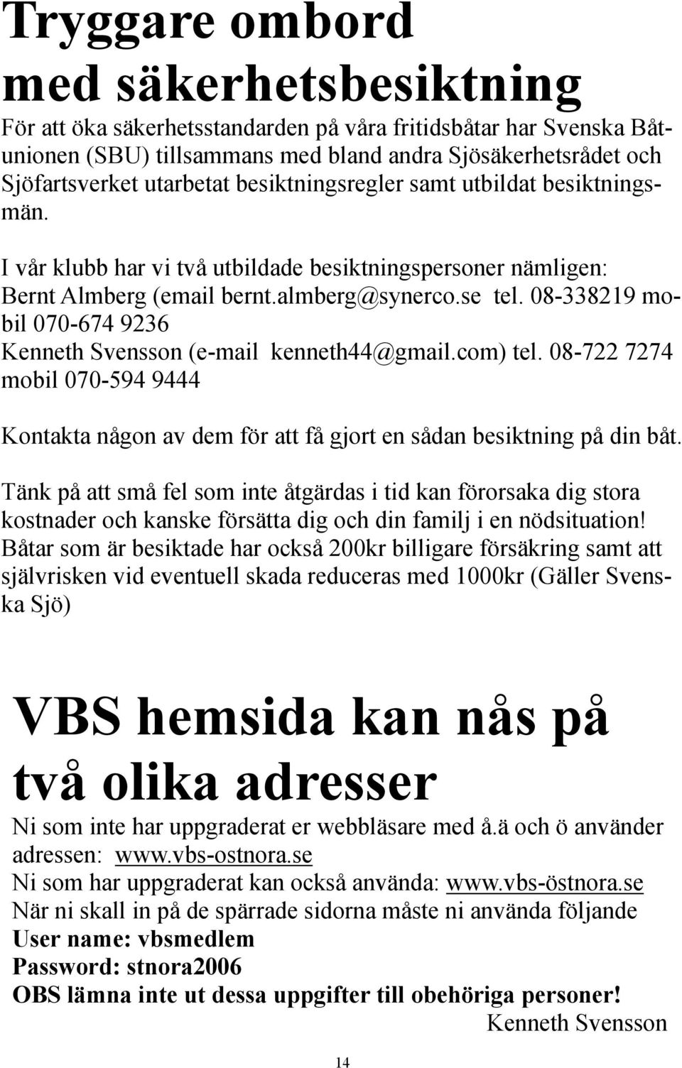 08-338219 mobil 070-674 9236 Kenneth Svensson (e-mail kenneth44@gmail.com) tel. 08-722 7274 mobil 070-594 9444 Kontakta någon av dem för att få gjort en sådan besiktning på din båt.
