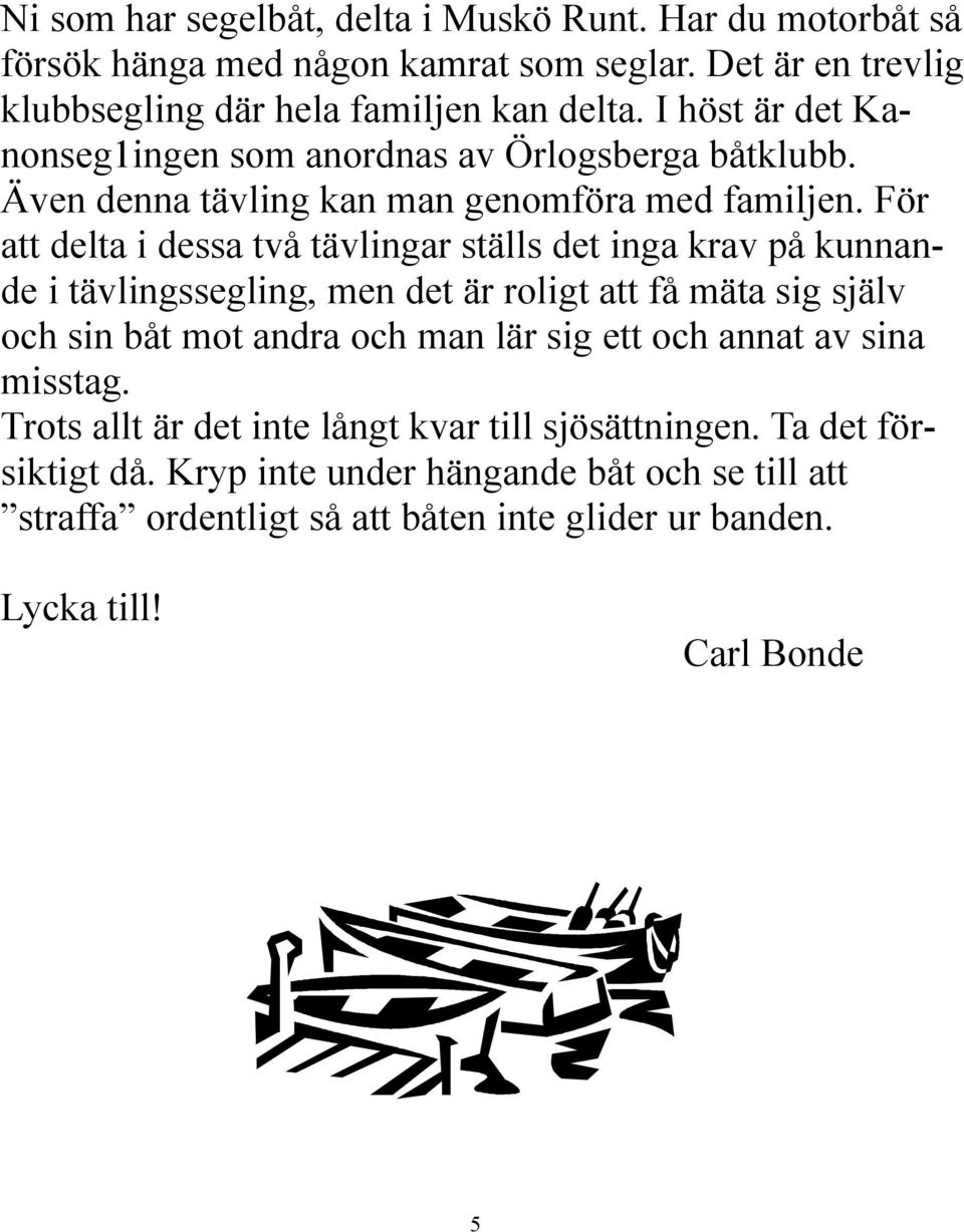 För att delta i dessa två tävlingar ställs det inga krav på kunnande i tävlingssegling, men det är roligt att få mäta sig själv och sin båt mot andra och man lär sig ett