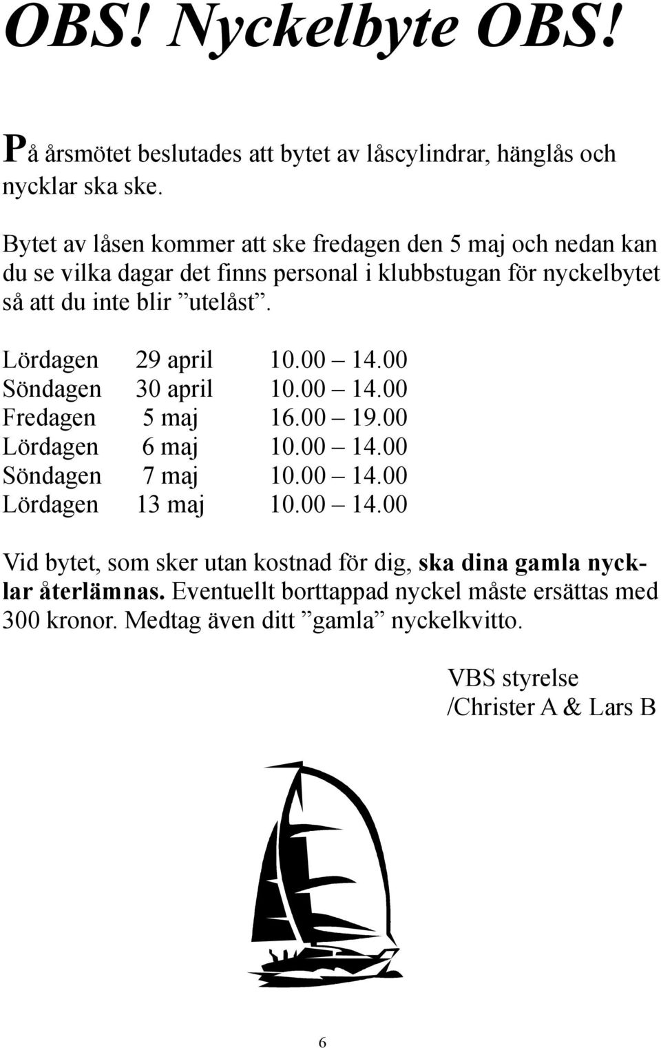 Lördagen 29 april 10.00 14.00 Söndagen 30 april 10.00 14.00 Fredagen 5 maj 16.00 19.00 Lördagen 6 maj 10.00 14.00 Söndagen 7 maj 10.00 14.00 Lördagen 13 maj 10.