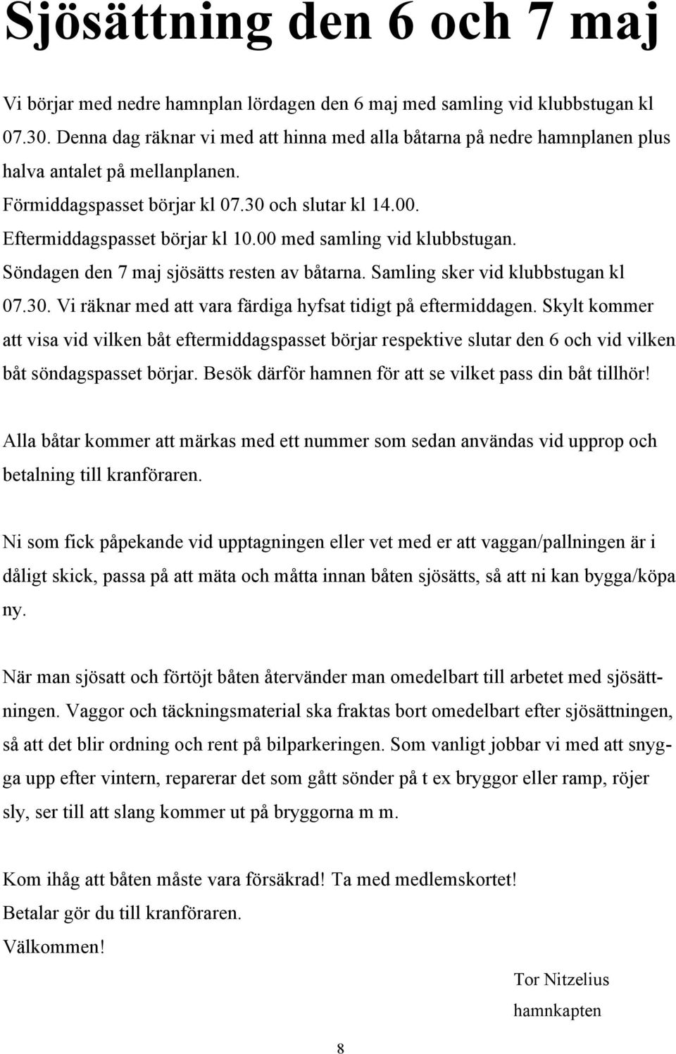 00 med samling vid klubbstugan. Söndagen den 7 maj sjösätts resten av båtarna. Samling sker vid klubbstugan kl 07.30. Vi räknar med att vara färdiga hyfsat tidigt på eftermiddagen.