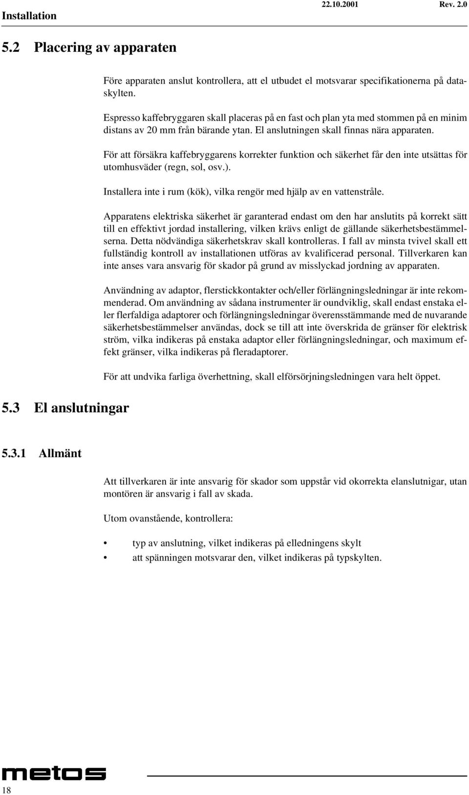 För att försäkra kaffebryggarens korrekter funktion och säkerhet får den inte utsättas för utomhusväder (regn, sol, osv.). Installera inte i rum (kök), vilka rengör med hjälp av en vattenstråle.