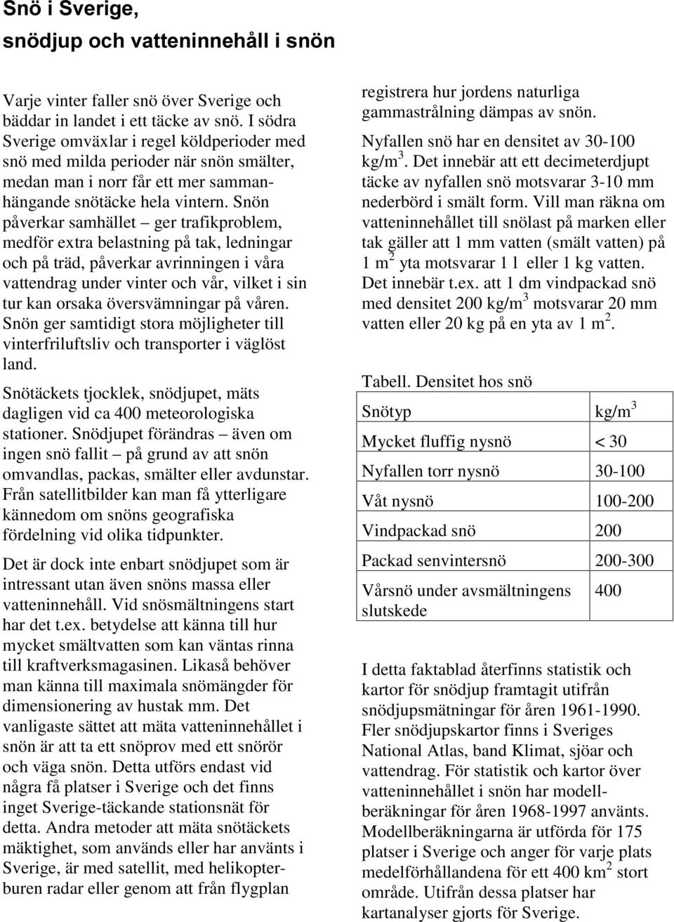 Snön påverkar samhället ger trafikproblem, medför extra belastning på tak, ledningar och på träd, påverkar avrinningen i våra vattendrag under vinter och vår, vilket i sin tur kan orsaka