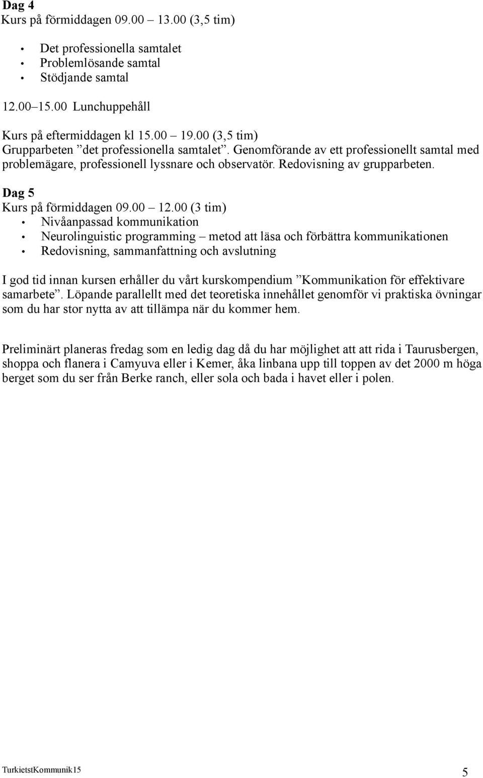 00 (3 tim) Nivåanpassad kommunikation Neurolinguistic programming metod att läsa och förbättra kommunikationen Redovisning, sammanfattning och avslutning I god tid innan kursen erhåller du vårt