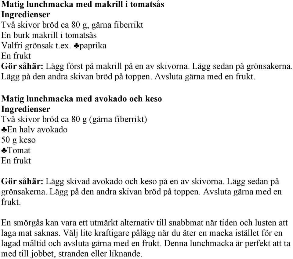 Matig lunchmacka med avokado och keso Ingredienser Två skivor bröd ca 80 g (gärna fiberrikt) En halv avokado 50 g keso Tomat En frukt Gör såhär: Lägg skivad avokado och keso på en av skivorna.