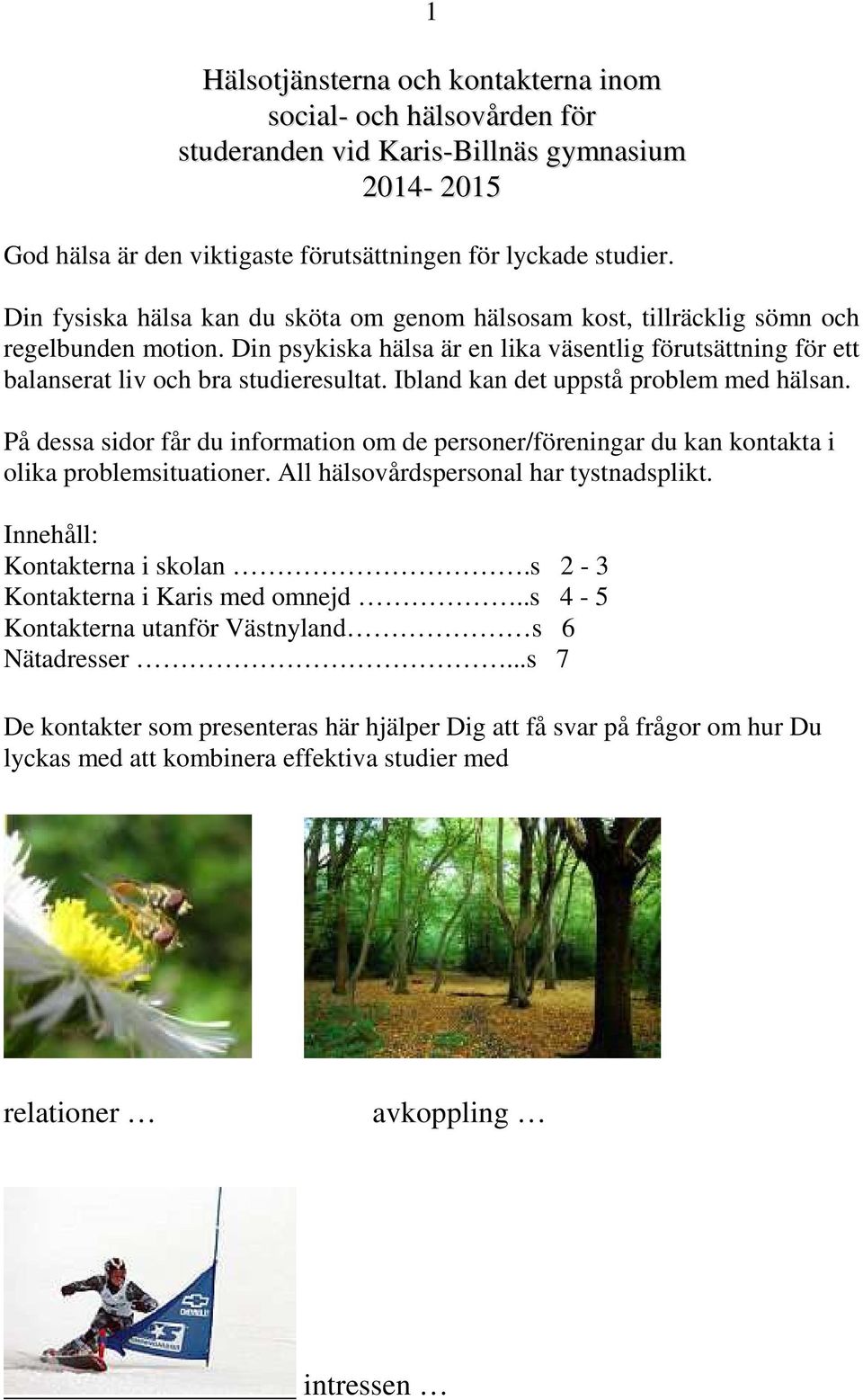 Ibland kan det uppstå problem med hälsan. På dessa sidor får du information om de personer/föreningar du kan kontakta i olika problemsituationer. All hälsovårdspersonal har tystnadsplikt.