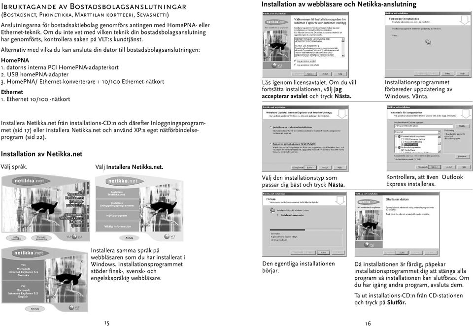 Alternativ med vilka du kan ansluta din dator till bostadsbolagsanslutningen: HomePNA 1. datorns interna PCI HomePNA-adapterkort 2. USB homepna-adapter 3.