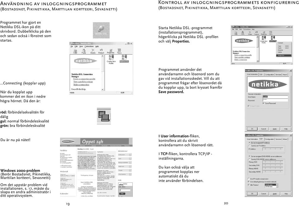 Connecting (kopplar upp) När du kopplat upp kommer det en ikon i nedre högra hörnet. Då den är: Programmet använder det användarnamn och lösenord som du gav vid installationsskedet.