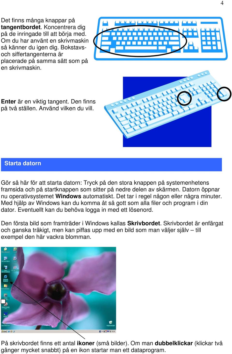 Starta datorn Gör så här för att starta datorn: Tryck på den stora knappen på systemenhetens framsida och på startknappen som sitter på nedre delen av skärmen.