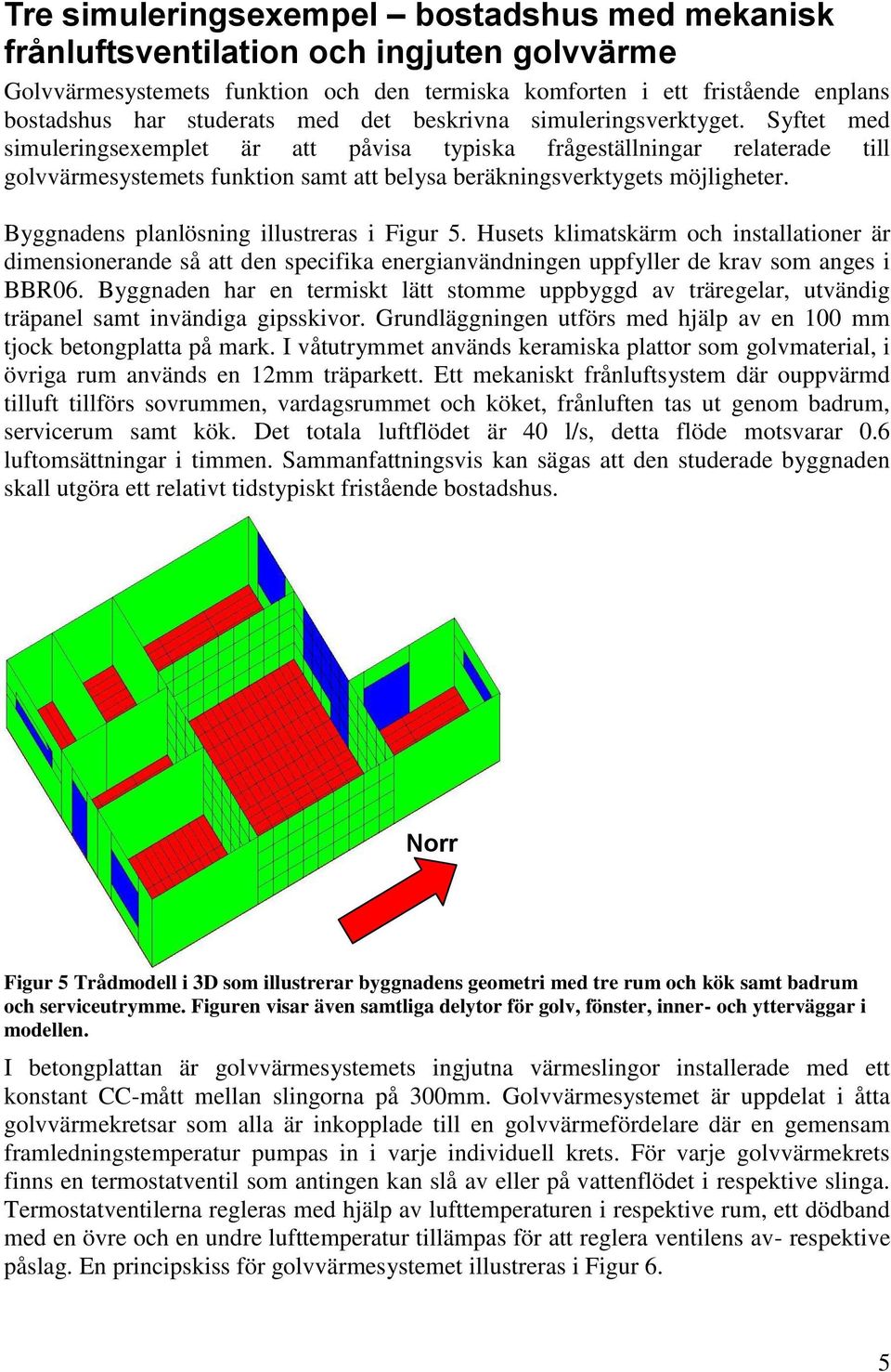 Byggnadens planlösning illustreras i Figur 5. Husets klimatskärm och installationer är dimensionerande så att den specifika energianvändningen uppfyller de krav som anges i BBR06.