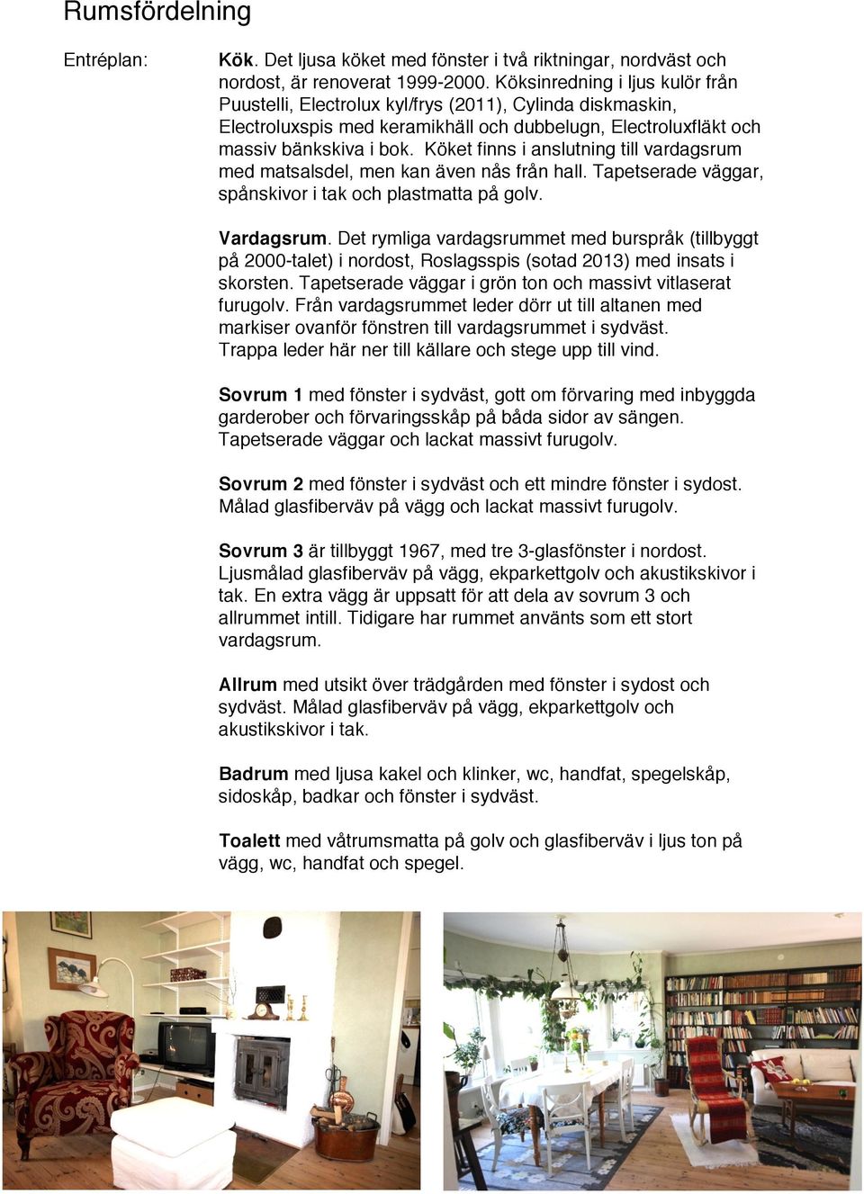 Köket finns i anslutning till vardagsrum med matsalsdel, men kan även nås från hall. Tapetserade väggar, spånskivor i tak och plastmatta på golv. Vardagsrum.