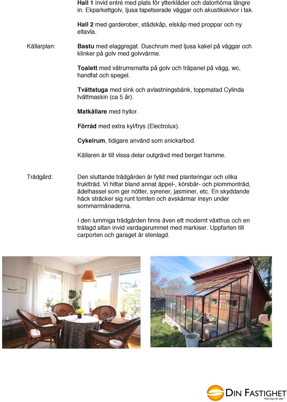 Toalett med våtrumsmatta på golv och träpanel på vägg, wc, handfat och spegel. Tvättstuga med sink och avlastningsbänk, toppmatad Cylinda tvättmaskin (ca 5 år). Matkällare med hyllor.
