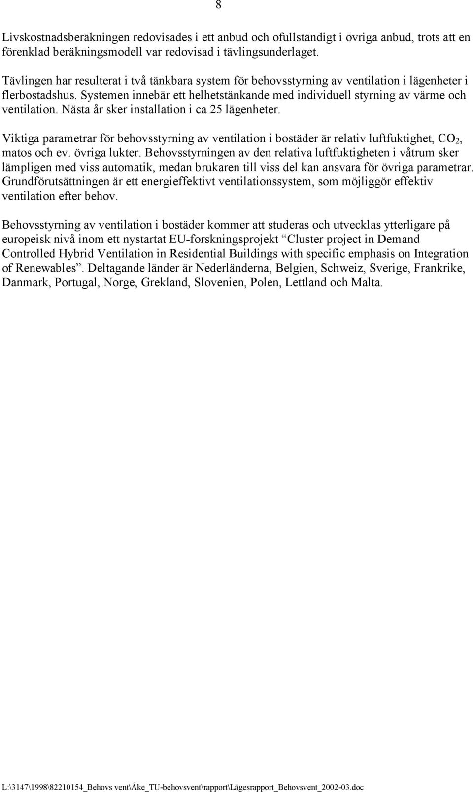 Nästa år sker installation i ca 25 lägenheter. Viktiga parametrar för behovsstyrning av ventilation i bostäder är relativ luftfuktighet, CO 2, matos och ev. övriga lukter.