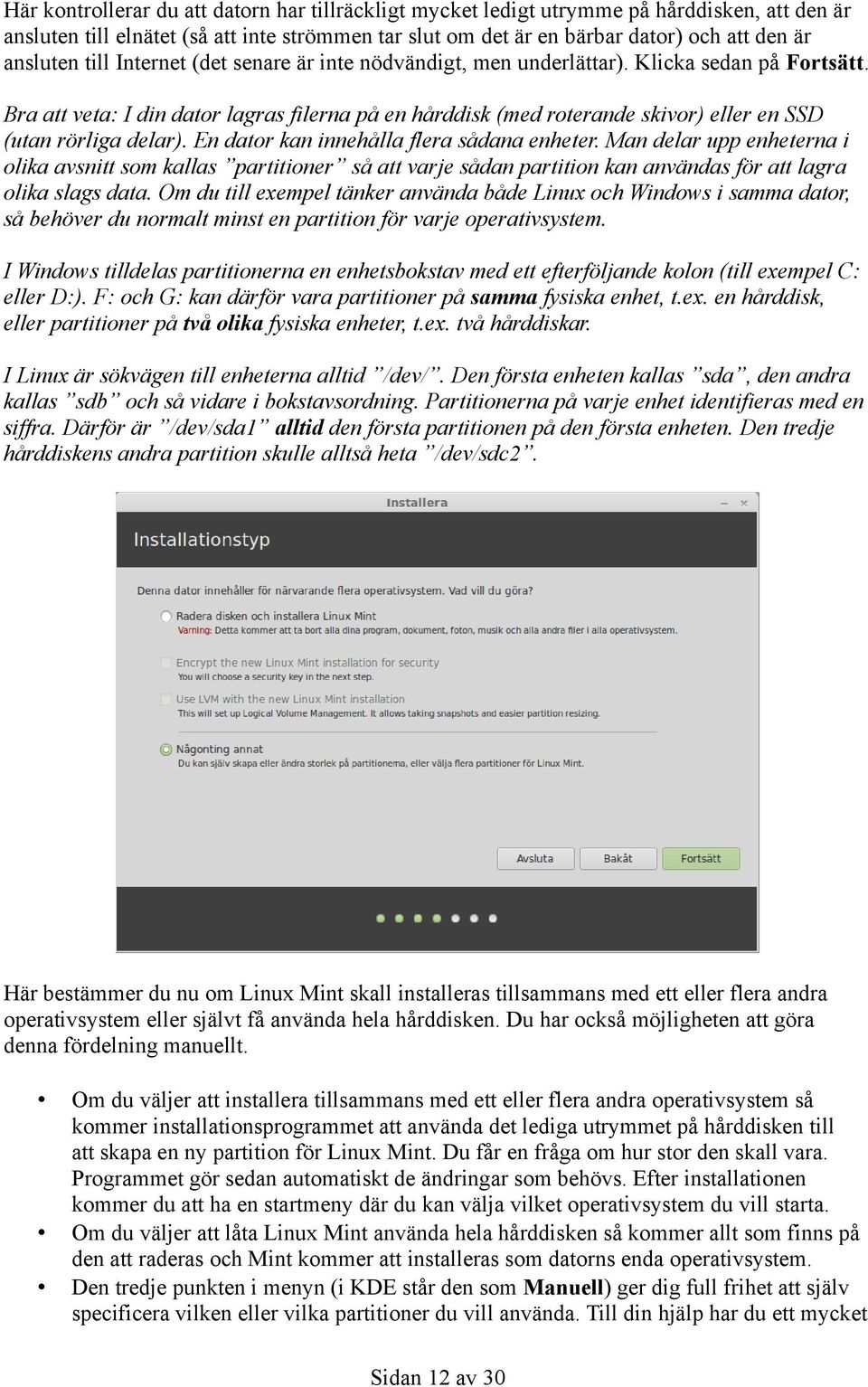 Bra att veta: I din dator lagras filerna på en hårddisk (med roterande skivor) eller en SSD (utan rörliga delar). En dator kan innehålla flera sådana enheter.