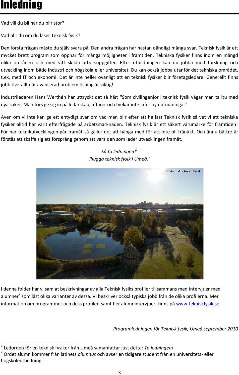 Efter utbildningen kan du jobba med forskning och utveckling inom både industri och högskola eller universitet. Du kan också jobba utanför det tekniska området, t.ex. med IT och ekonomi.