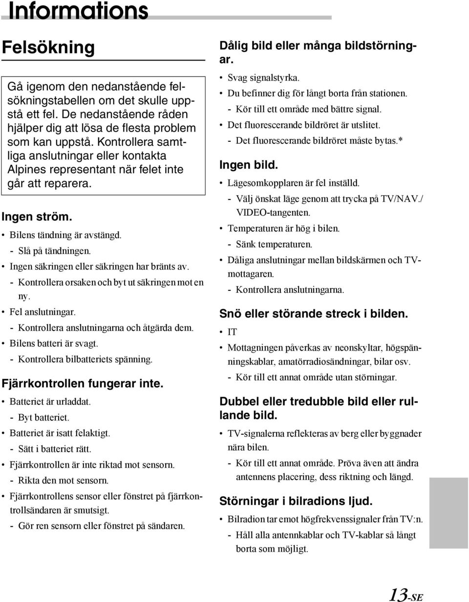 Ingen säkringen eller säkringen har bränts av. - Kontrollera orsaken och byt ut säkringen mot en ny. Fel anslutningar. - Kontrollera anslutningarna och åtgärda dem. Bilens batteri är svagt.