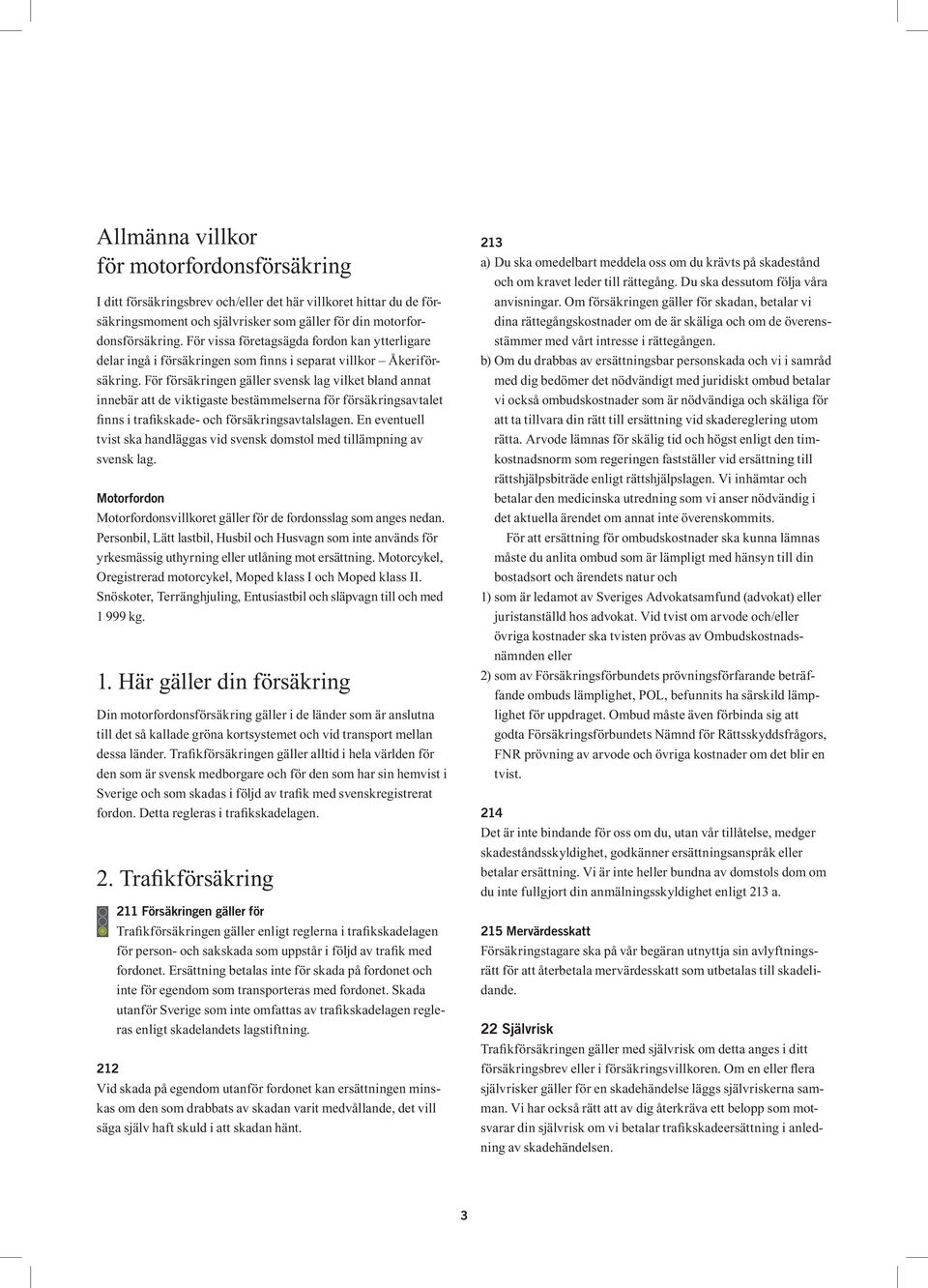 För försäkringen gäller svensk lag vilket bland annat innebär att de viktigaste bestämmelserna för försäkringsavtalet inns i traikskade- och försäkrings avtalslagen.