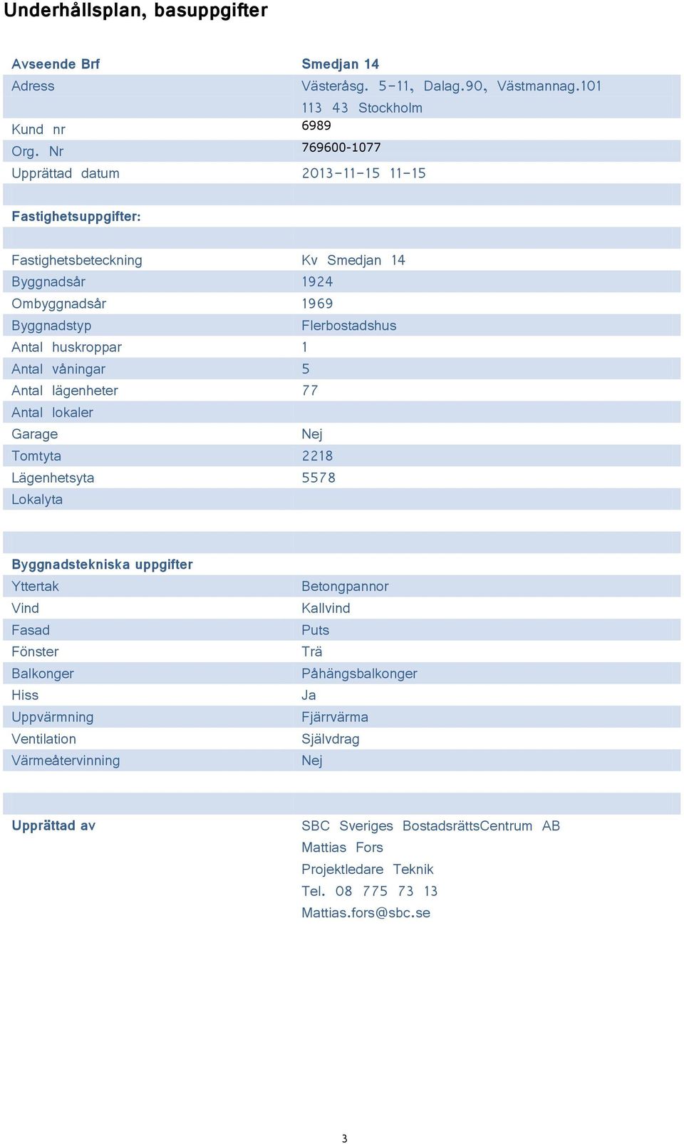 1 Antal våningar 5 Antal lägenheter 77 Antal lokaler Garage Nej Tomtyta 2218 Lägenhetsyta 5578 Lokalyta Byggnadstekniska uppgifter Yttertak Vind Fasad Fönster Balkonger Hiss