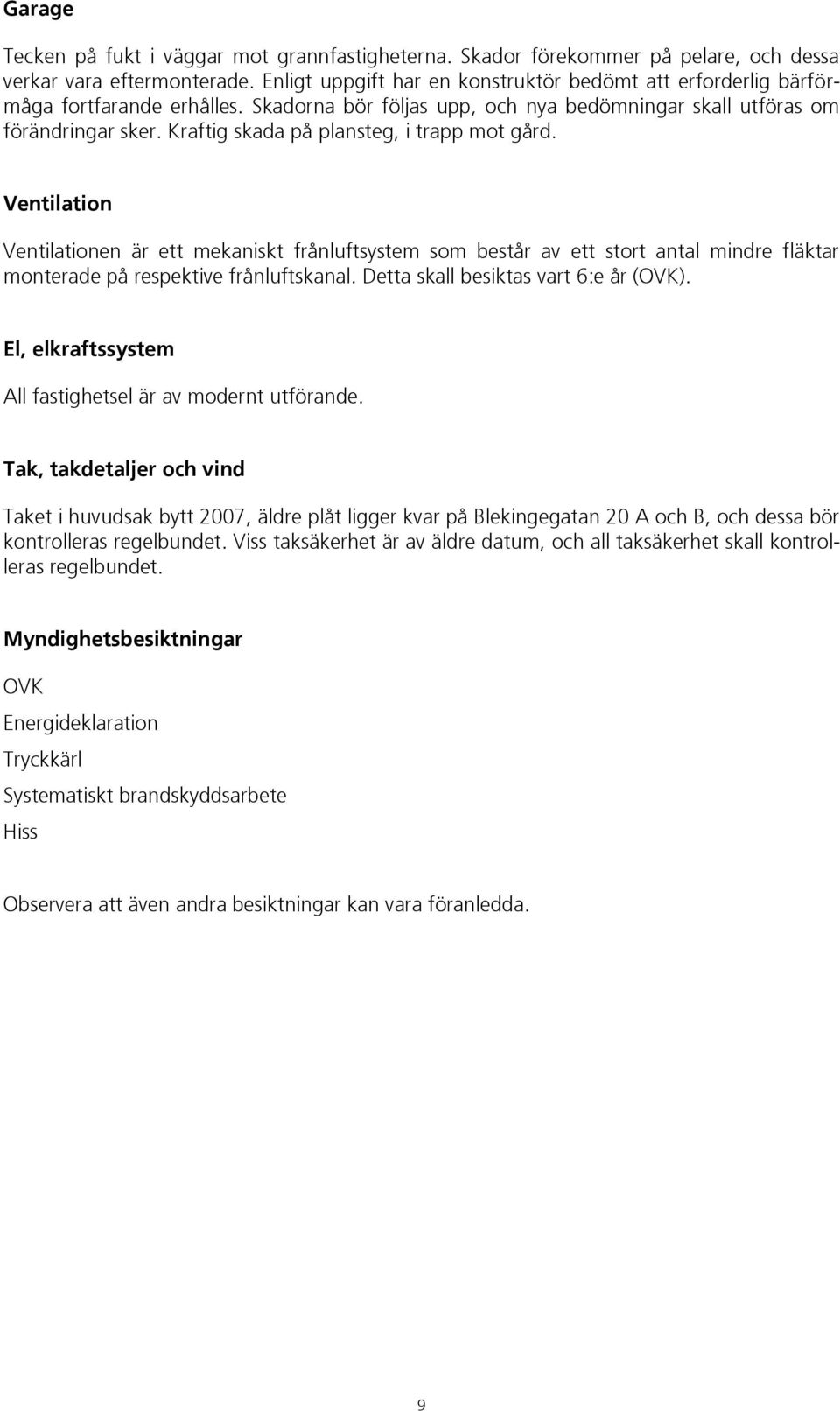 Kraftig skada på plansteg, i trapp mot gård. Ventilation Ventilationen är ett mekaniskt frånluftsystem som består av ett stort antal mindre fläktar monterade på respektive frånluftskanal.