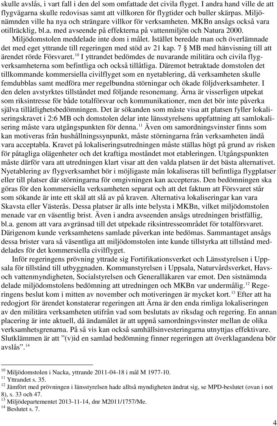Miljödomstolen meddelade inte dom i målet. Istället beredde man och överlämnade det med eget yttrande till regeringen med stöd av 21 kap. 7 MB med hänvisning till att ärendet rörde Försvaret.