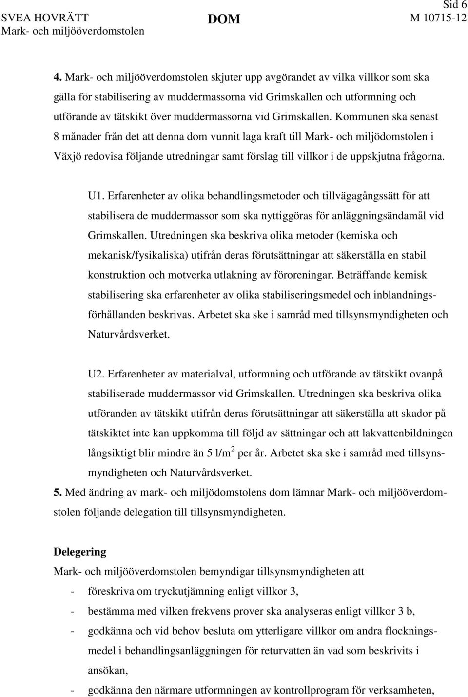 Grimskallen. Kommunen ska senast 8 månader från det att denna dom vunnit laga kraft till i Växjö redovisa följande utredningar samt förslag till villkor i de uppskjutna frågorna. U1.